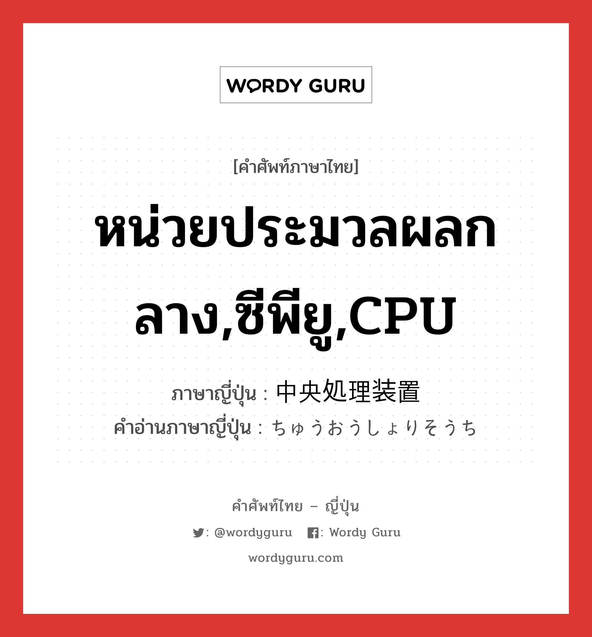 หน่วยประมวลผลกลาง,ซีพียู,CPU ภาษาญี่ปุ่นคืออะไร, คำศัพท์ภาษาไทย - ญี่ปุ่น หน่วยประมวลผลกลาง,ซีพียู,CPU ภาษาญี่ปุ่น 中央処理装置 คำอ่านภาษาญี่ปุ่น ちゅうおうしょりそうち หมวด n หมวด n