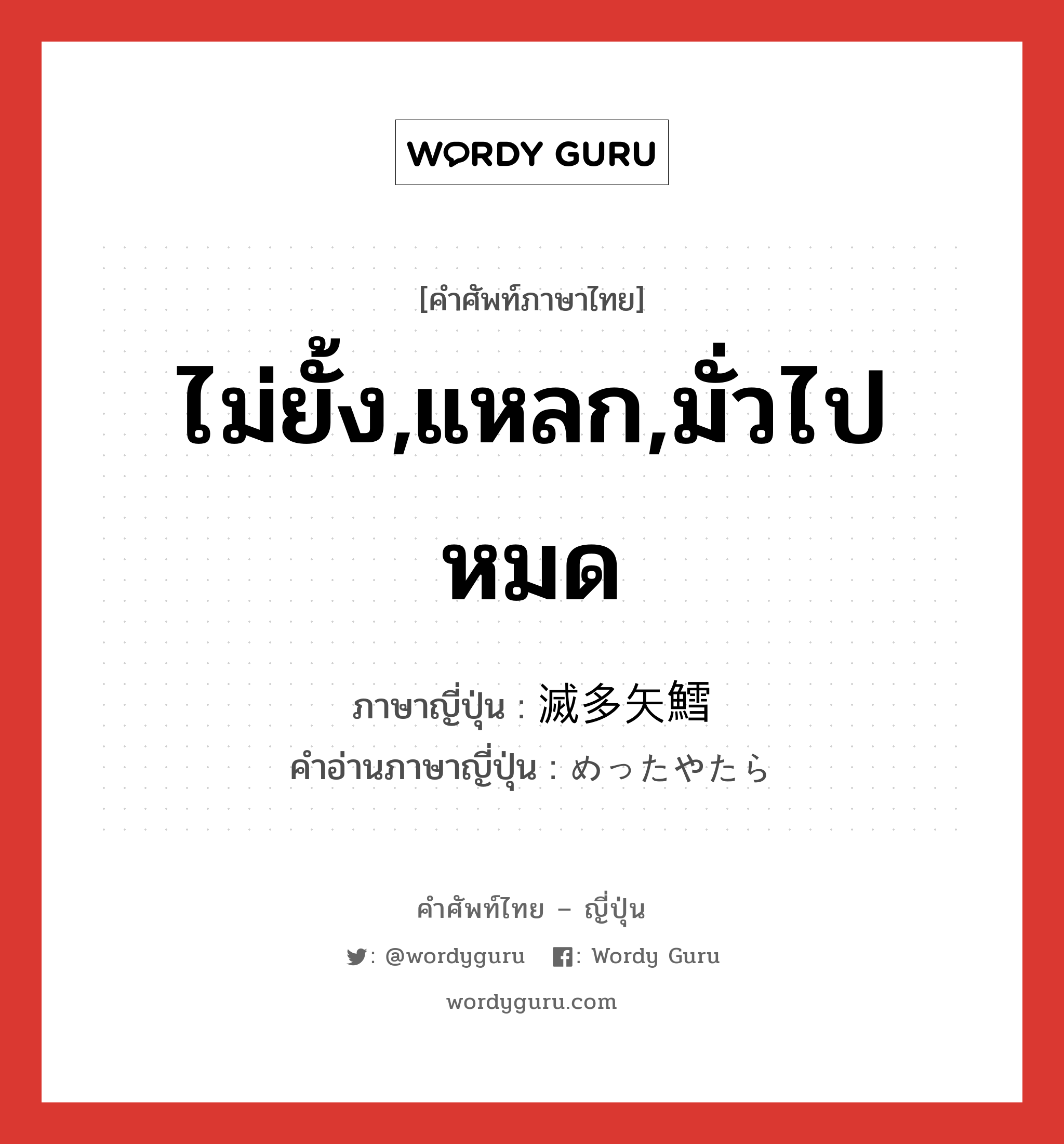 ไม่ยั้ง,แหลก,มั่วไปหมด ภาษาญี่ปุ่นคืออะไร, คำศัพท์ภาษาไทย - ญี่ปุ่น ไม่ยั้ง,แหลก,มั่วไปหมด ภาษาญี่ปุ่น 滅多矢鱈 คำอ่านภาษาญี่ปุ่น めったやたら หมวด adj-na หมวด adj-na