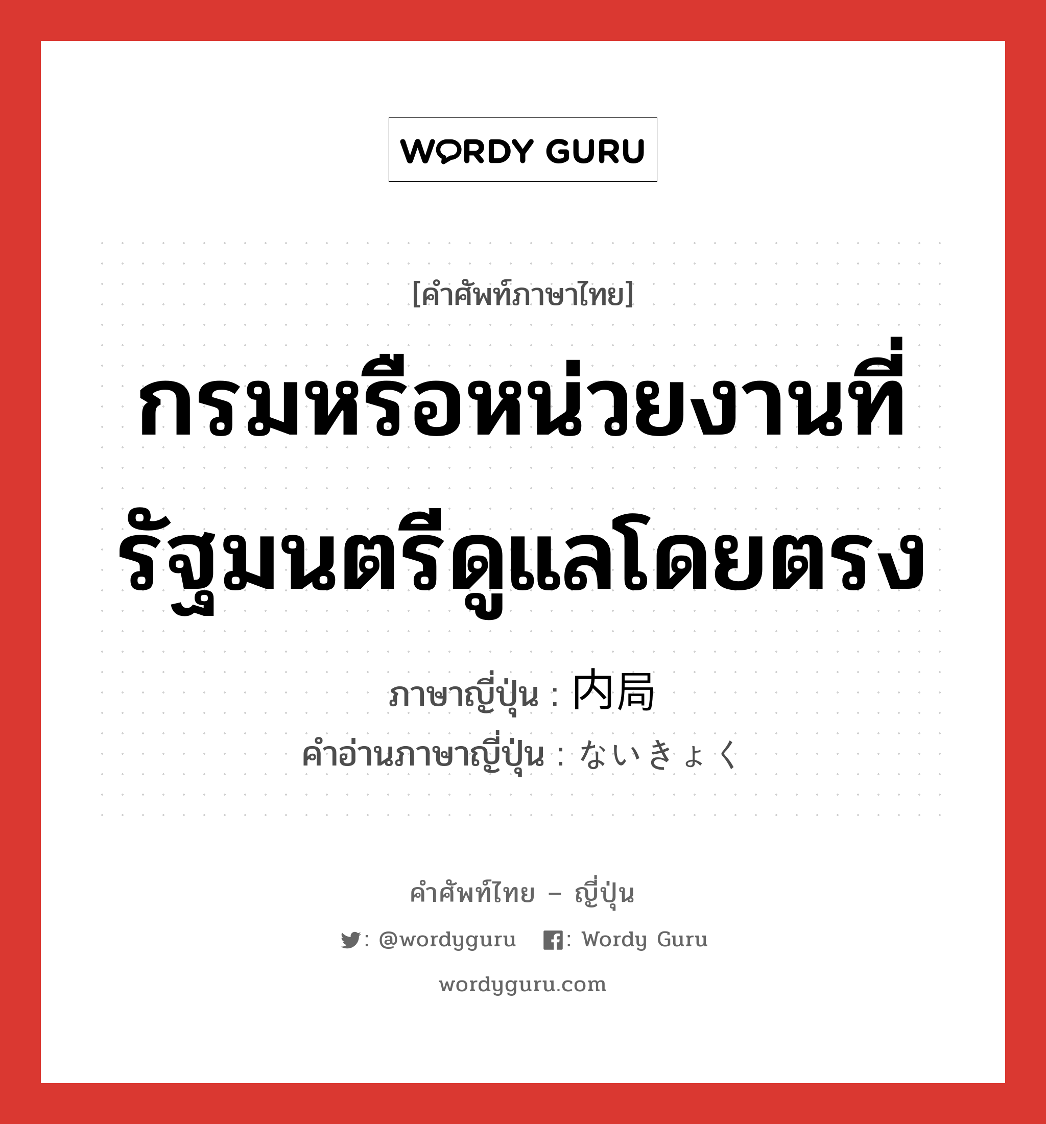 กรมหรือหน่วยงานที่รัฐมนตรีดูแลโดยตรง ภาษาญี่ปุ่นคืออะไร, คำศัพท์ภาษาไทย - ญี่ปุ่น กรมหรือหน่วยงานที่รัฐมนตรีดูแลโดยตรง ภาษาญี่ปุ่น 内局 คำอ่านภาษาญี่ปุ่น ないきょく หมวด n หมวด n