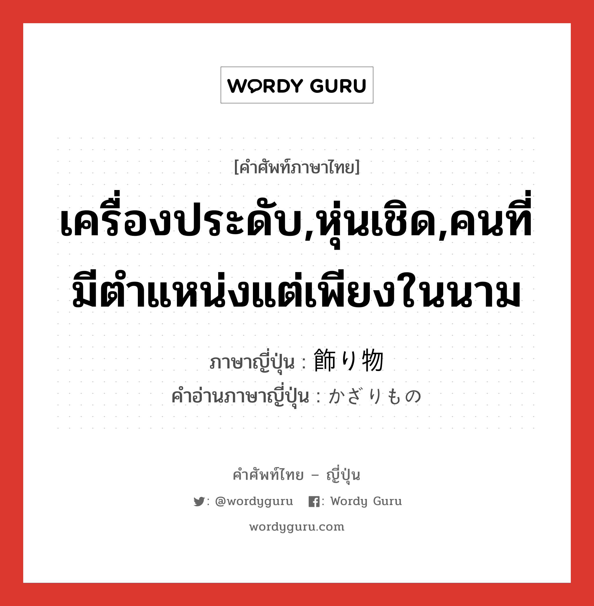 เครื่องประดับ,หุ่นเชิด,คนที่มีตำแหน่งแต่เพียงในนาม ภาษาญี่ปุ่นคืออะไร, คำศัพท์ภาษาไทย - ญี่ปุ่น เครื่องประดับ,หุ่นเชิด,คนที่มีตำแหน่งแต่เพียงในนาม ภาษาญี่ปุ่น 飾り物 คำอ่านภาษาญี่ปุ่น かざりもの หมวด n หมวด n