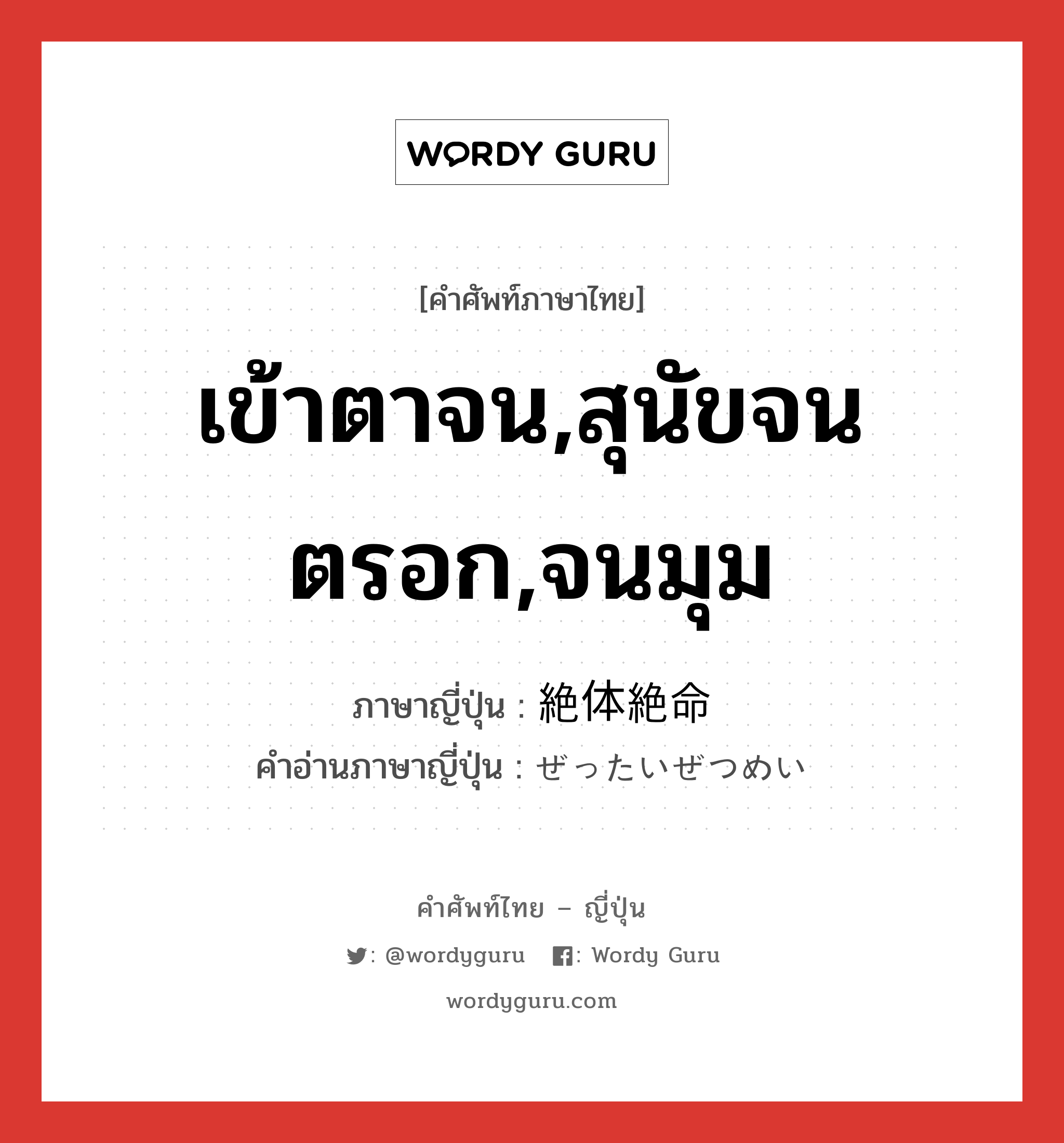 เข้าตาจน,สุนัขจนตรอก,จนมุม ภาษาญี่ปุ่นคืออะไร, คำศัพท์ภาษาไทย - ญี่ปุ่น เข้าตาจน,สุนัขจนตรอก,จนมุม ภาษาญี่ปุ่น 絶体絶命 คำอ่านภาษาญี่ปุ่น ぜったいぜつめい หมวด adj-na หมวด adj-na