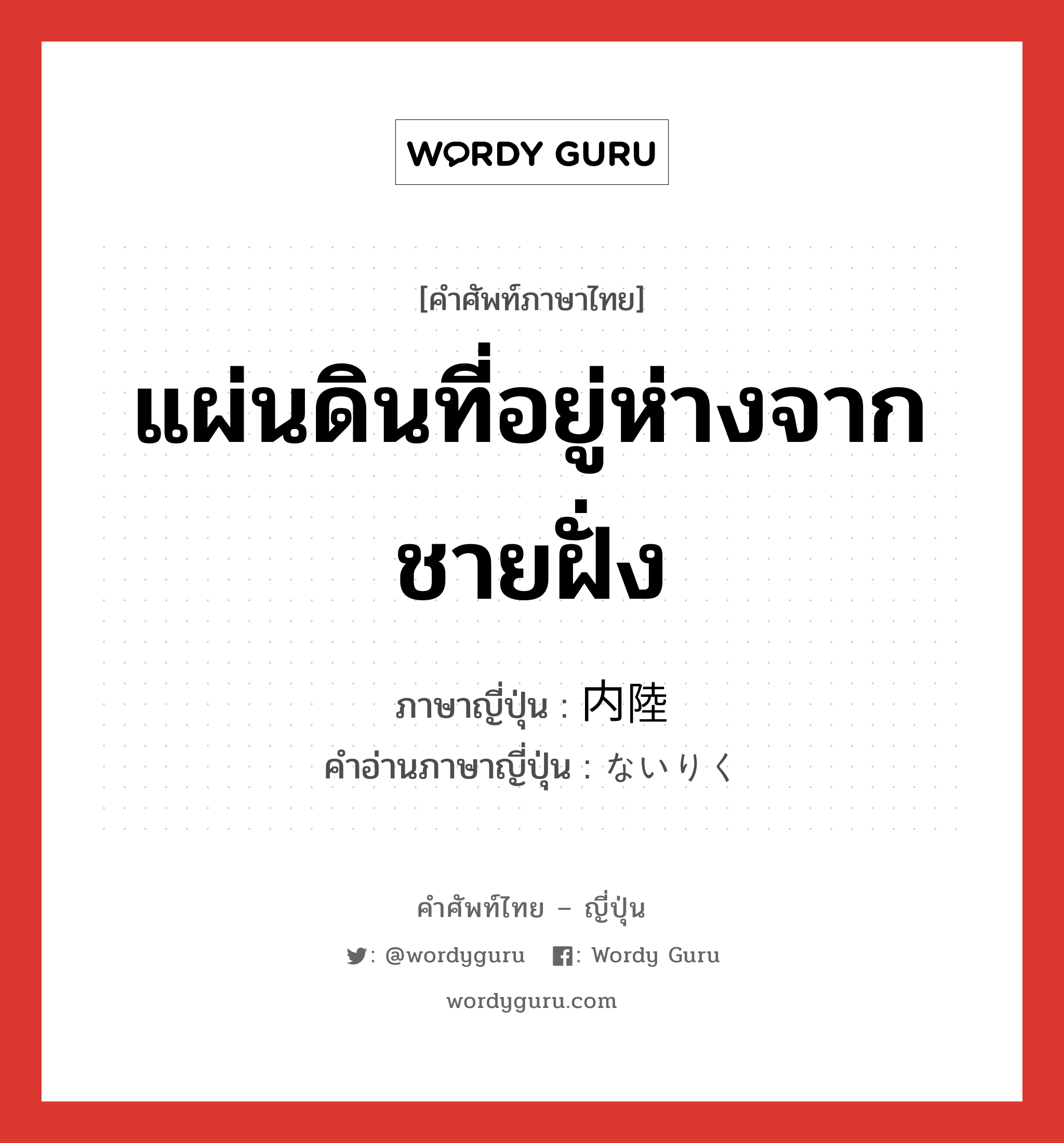 แผ่นดินที่อยู่ห่างจากชายฝั่ง ภาษาญี่ปุ่นคืออะไร, คำศัพท์ภาษาไทย - ญี่ปุ่น แผ่นดินที่อยู่ห่างจากชายฝั่ง ภาษาญี่ปุ่น 内陸 คำอ่านภาษาญี่ปุ่น ないりく หมวด n หมวด n