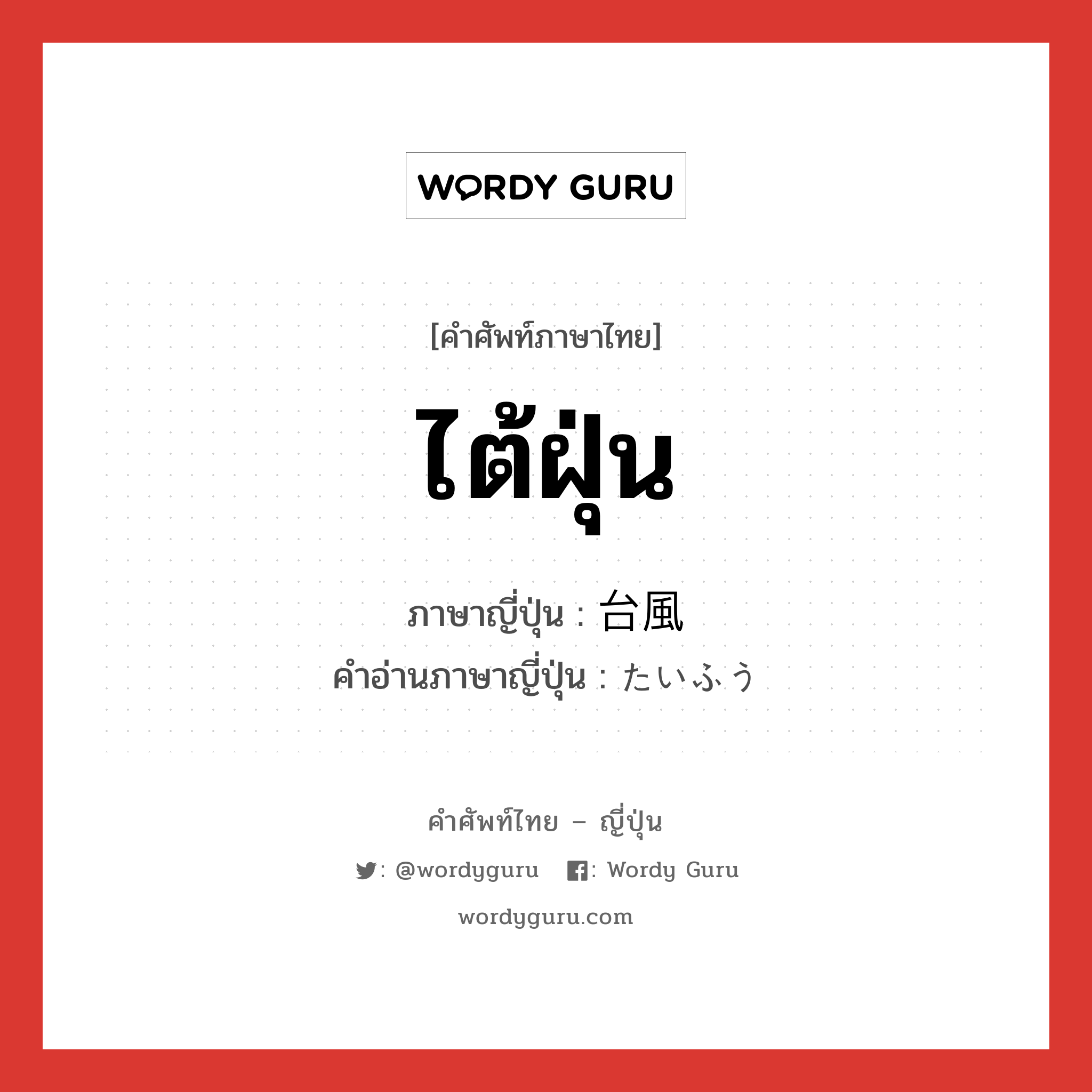 ไต้ฝุ่น ภาษาญี่ปุ่นคืออะไร, คำศัพท์ภาษาไทย - ญี่ปุ่น ไต้ฝุ่น ภาษาญี่ปุ่น 台風 คำอ่านภาษาญี่ปุ่น たいふう หมวด n หมวด n