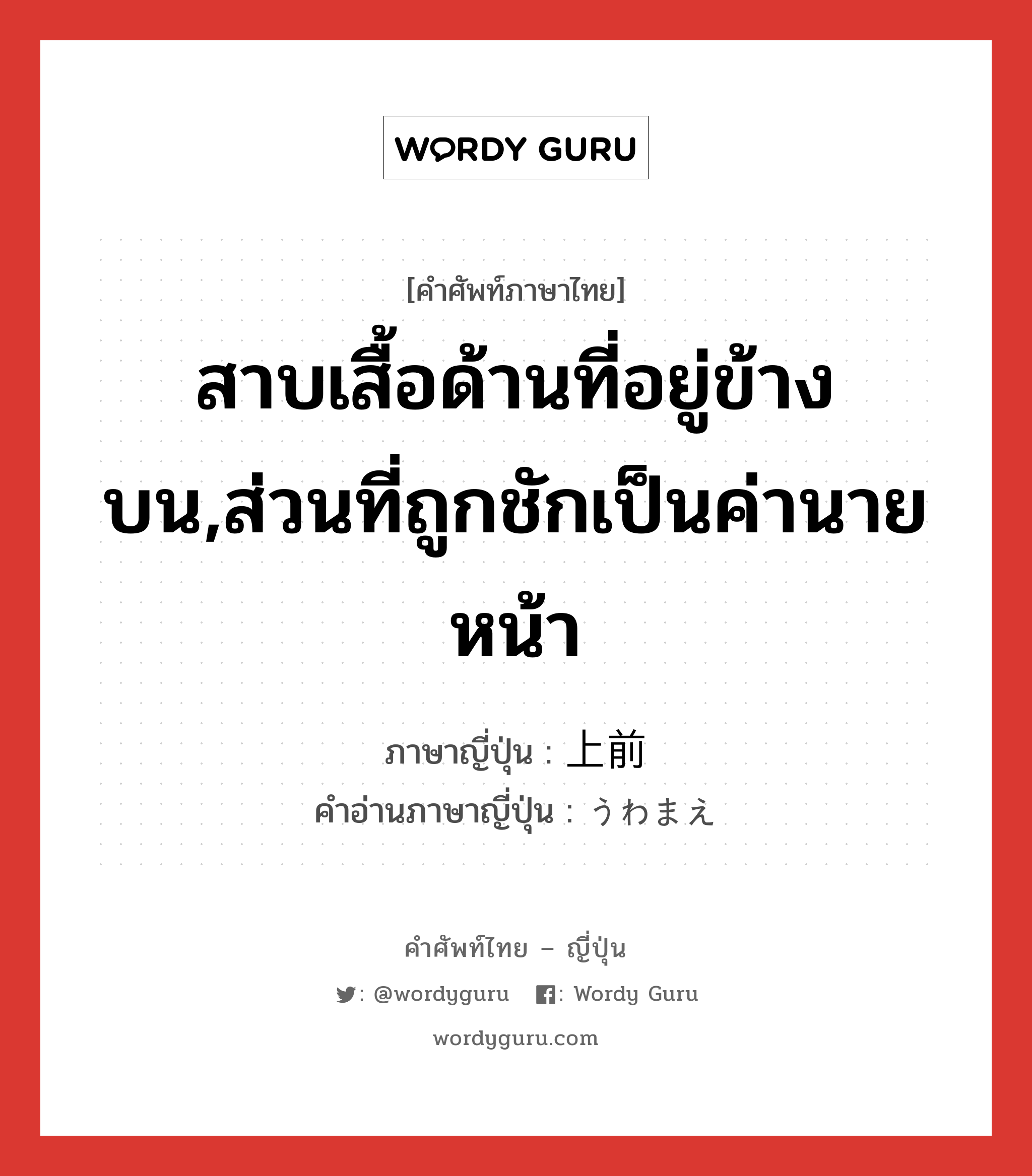 สาบเสื้อด้านที่อยู่ข้างบน,ส่วนที่ถูกชักเป็นค่านายหน้า ภาษาญี่ปุ่นคืออะไร, คำศัพท์ภาษาไทย - ญี่ปุ่น สาบเสื้อด้านที่อยู่ข้างบน,ส่วนที่ถูกชักเป็นค่านายหน้า ภาษาญี่ปุ่น 上前 คำอ่านภาษาญี่ปุ่น うわまえ หมวด n หมวด n