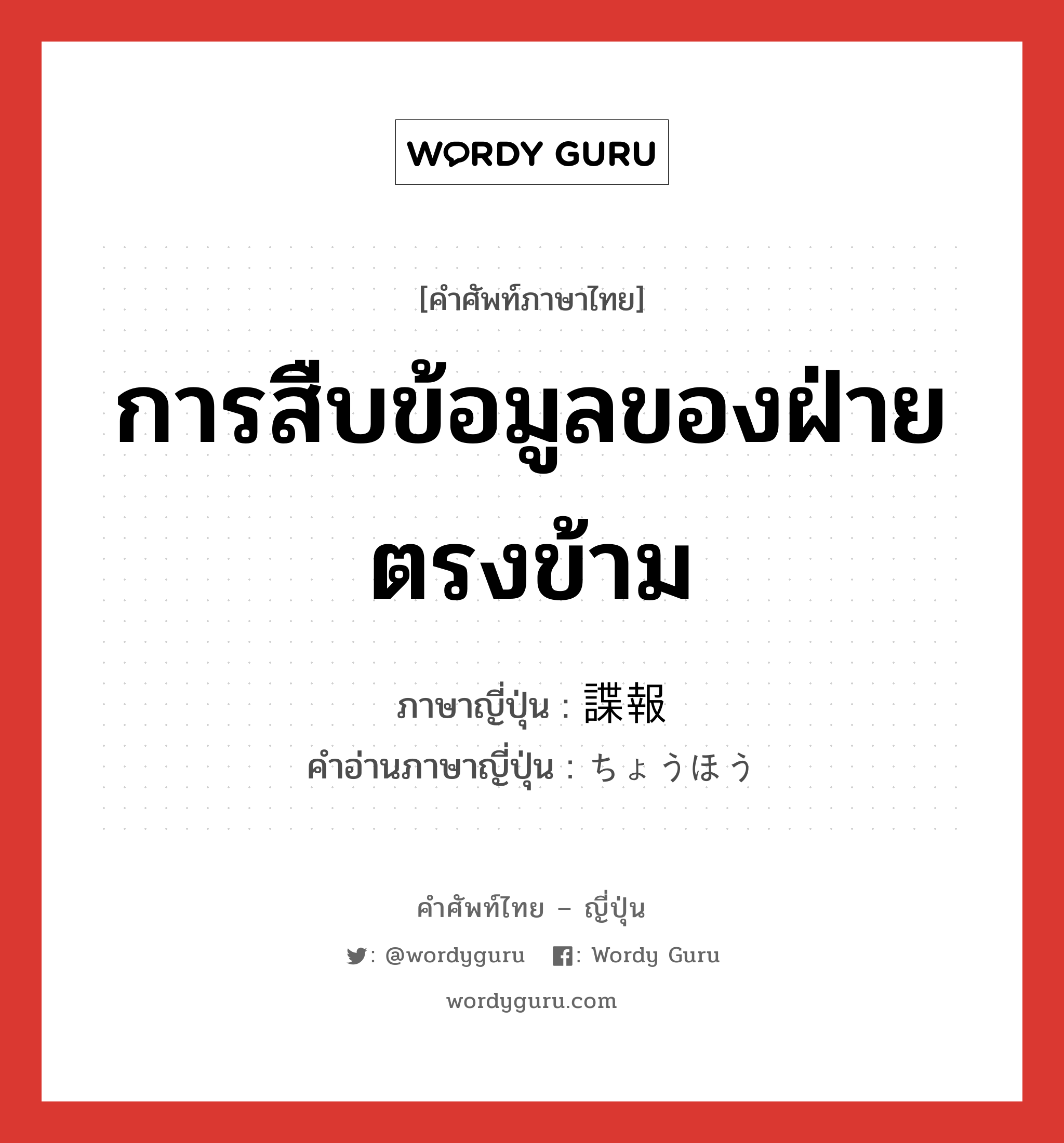 การสืบข้อมูลของฝ่ายตรงข้าม ภาษาญี่ปุ่นคืออะไร, คำศัพท์ภาษาไทย - ญี่ปุ่น การสืบข้อมูลของฝ่ายตรงข้าม ภาษาญี่ปุ่น 諜報 คำอ่านภาษาญี่ปุ่น ちょうほう หมวด n หมวด n