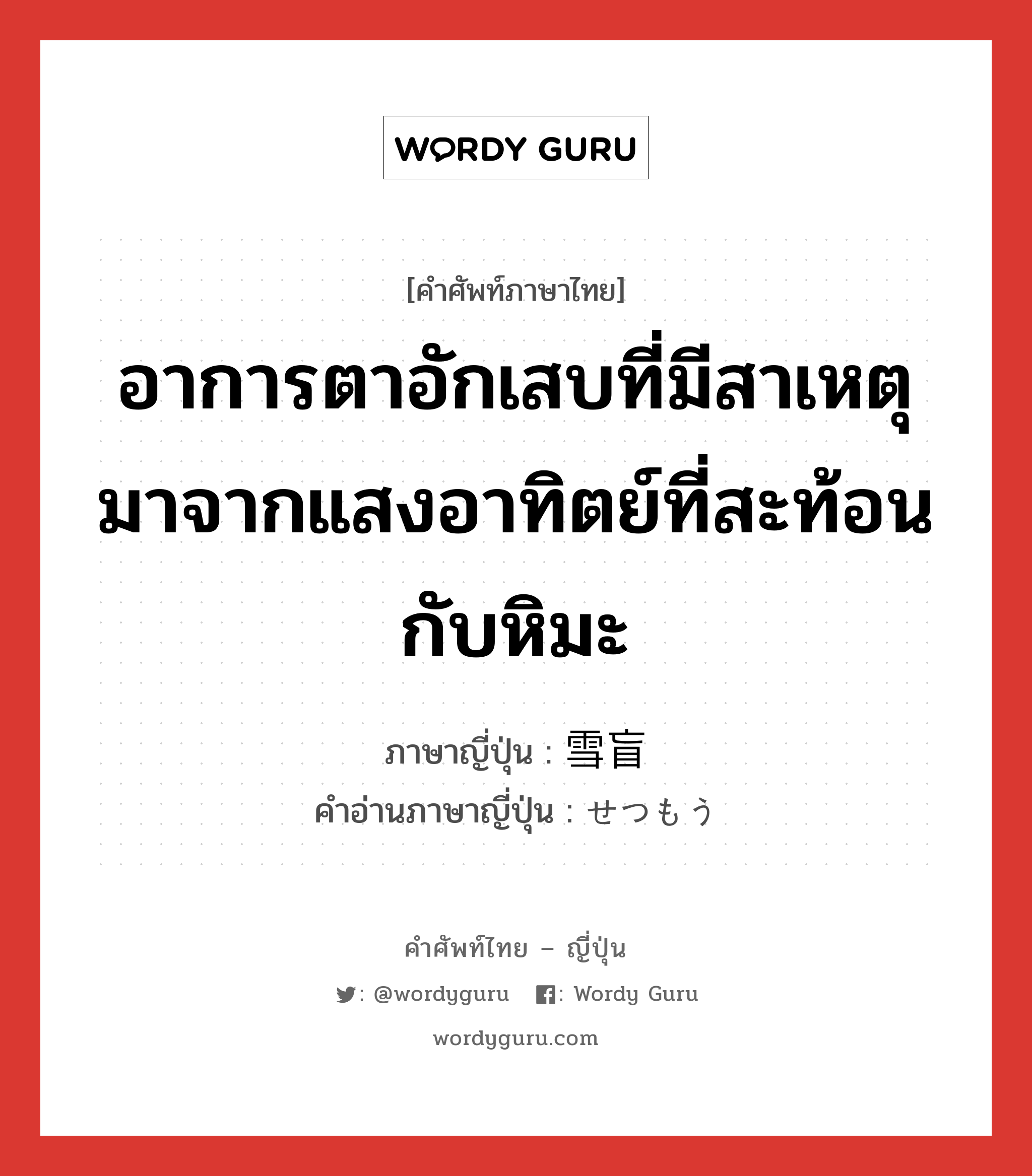 อาการตาอักเสบที่มีสาเหตุมาจากแสงอาทิตย์ที่สะท้อนกับหิมะ ภาษาญี่ปุ่นคืออะไร, คำศัพท์ภาษาไทย - ญี่ปุ่น อาการตาอักเสบที่มีสาเหตุมาจากแสงอาทิตย์ที่สะท้อนกับหิมะ ภาษาญี่ปุ่น 雪盲 คำอ่านภาษาญี่ปุ่น せつもう หมวด n หมวด n