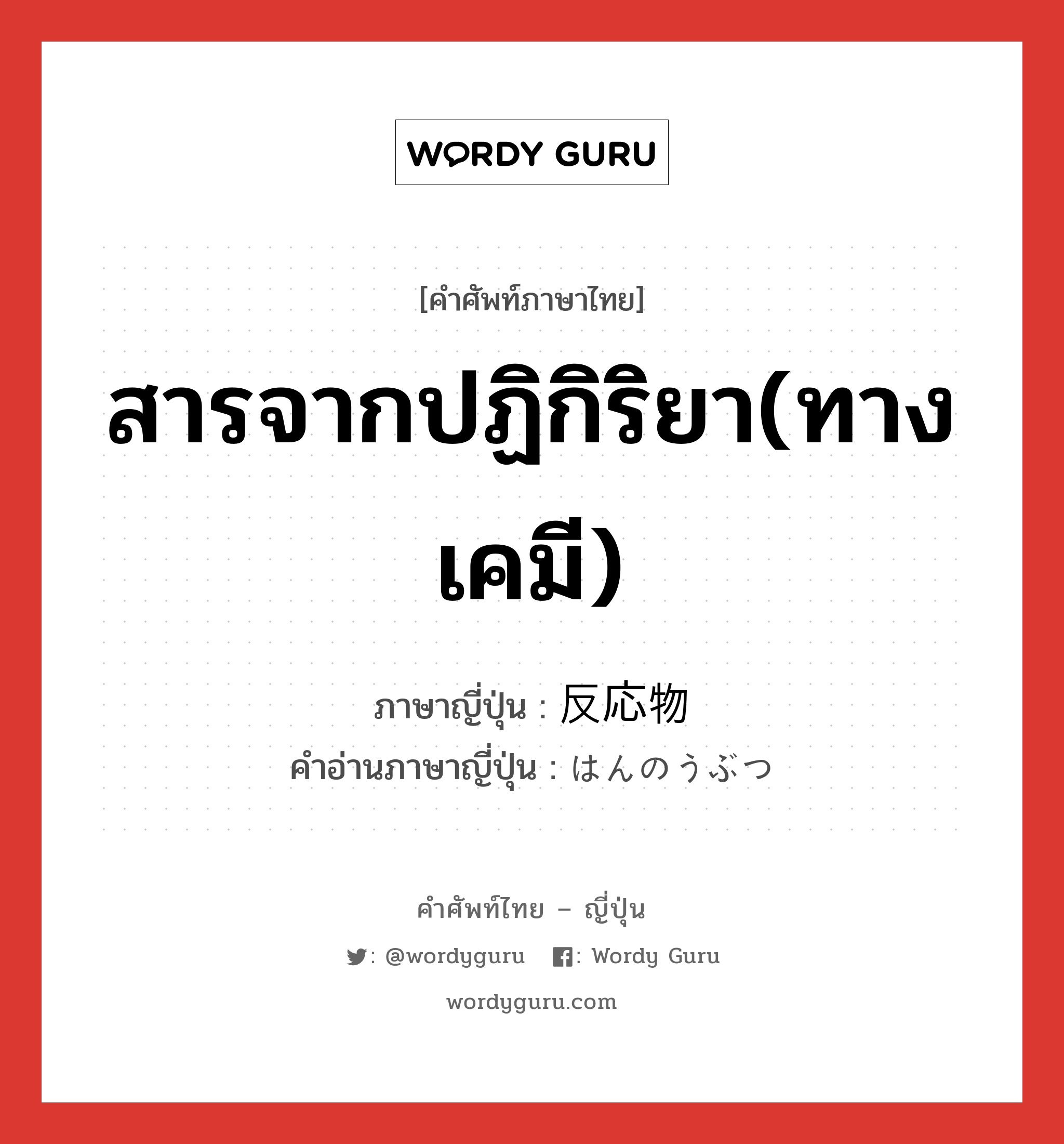 สารจากปฏิกิริยา(ทางเคมี) ภาษาญี่ปุ่นคืออะไร, คำศัพท์ภาษาไทย - ญี่ปุ่น สารจากปฏิกิริยา(ทางเคมี) ภาษาญี่ปุ่น 反応物 คำอ่านภาษาญี่ปุ่น はんのうぶつ หมวด n หมวด n