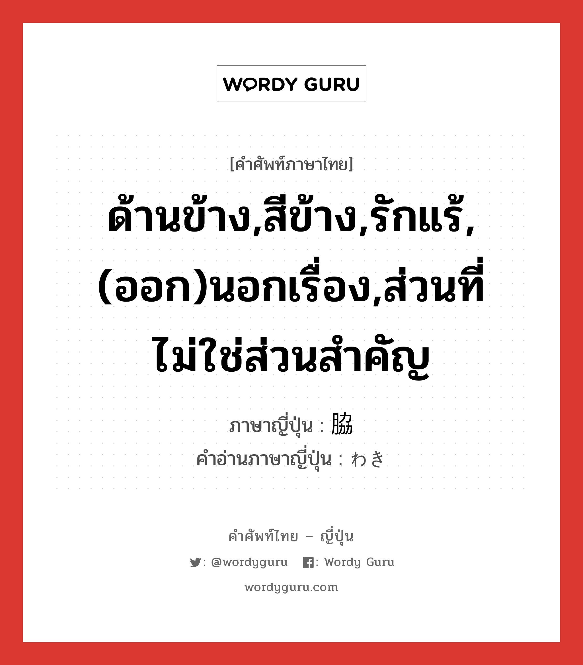 ด้านข้าง,สีข้าง,รักแร้,(ออก)นอกเรื่อง,ส่วนที่ไม่ใช่ส่วนสำคัญ ภาษาญี่ปุ่นคืออะไร, คำศัพท์ภาษาไทย - ญี่ปุ่น ด้านข้าง,สีข้าง,รักแร้,(ออก)นอกเรื่อง,ส่วนที่ไม่ใช่ส่วนสำคัญ ภาษาญี่ปุ่น 脇 คำอ่านภาษาญี่ปุ่น わき หมวด n หมวด n