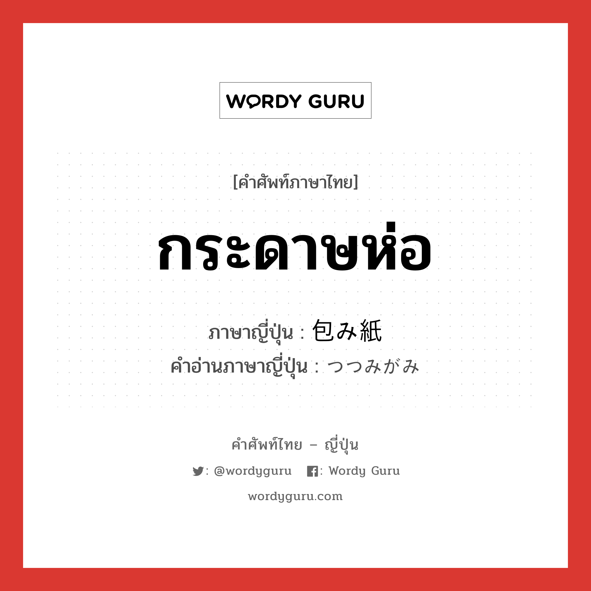 กระดาษห่อ ภาษาญี่ปุ่นคืออะไร, คำศัพท์ภาษาไทย - ญี่ปุ่น กระดาษห่อ ภาษาญี่ปุ่น 包み紙 คำอ่านภาษาญี่ปุ่น つつみがみ หมวด n หมวด n