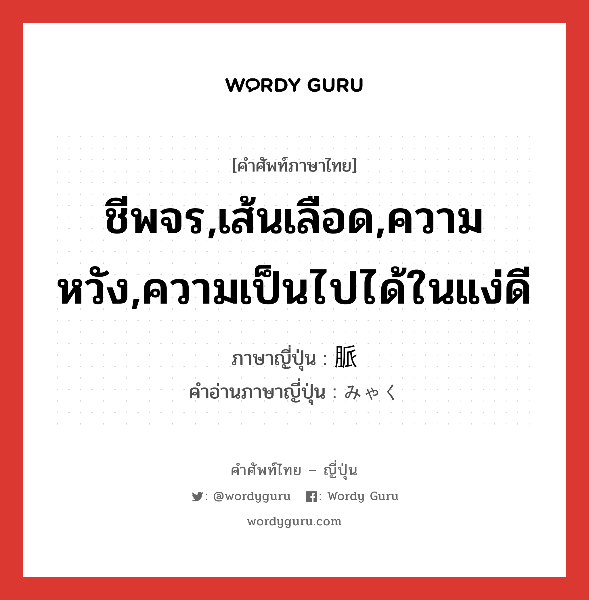 ชีพจร,เส้นเลือด,ความหวัง,ความเป็นไปได้ในแง่ดี ภาษาญี่ปุ่นคืออะไร, คำศัพท์ภาษาไทย - ญี่ปุ่น ชีพจร,เส้นเลือด,ความหวัง,ความเป็นไปได้ในแง่ดี ภาษาญี่ปุ่น 脈 คำอ่านภาษาญี่ปุ่น みゃく หมวด n หมวด n