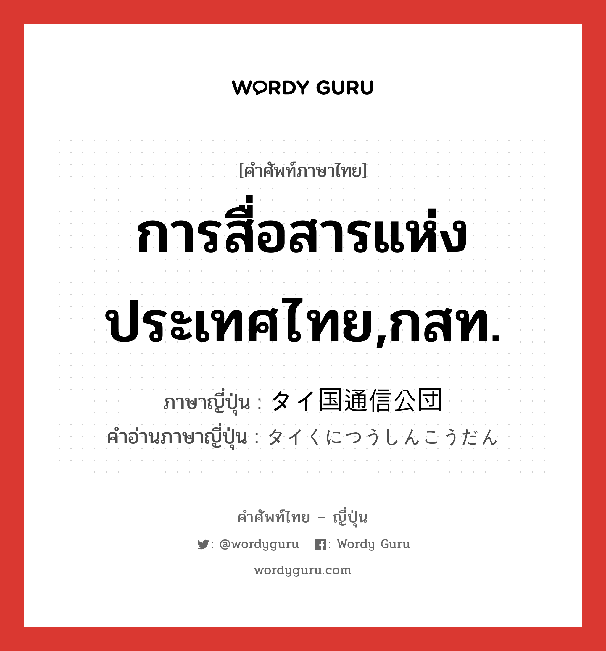 การสื่อสารแห่งประเทศไทย,กสท. ภาษาญี่ปุ่นคืออะไร, คำศัพท์ภาษาไทย - ญี่ปุ่น การสื่อสารแห่งประเทศไทย,กสท. ภาษาญี่ปุ่น タイ国通信公団 คำอ่านภาษาญี่ปุ่น タイくにつうしんこうだん หมวด n หมวด n