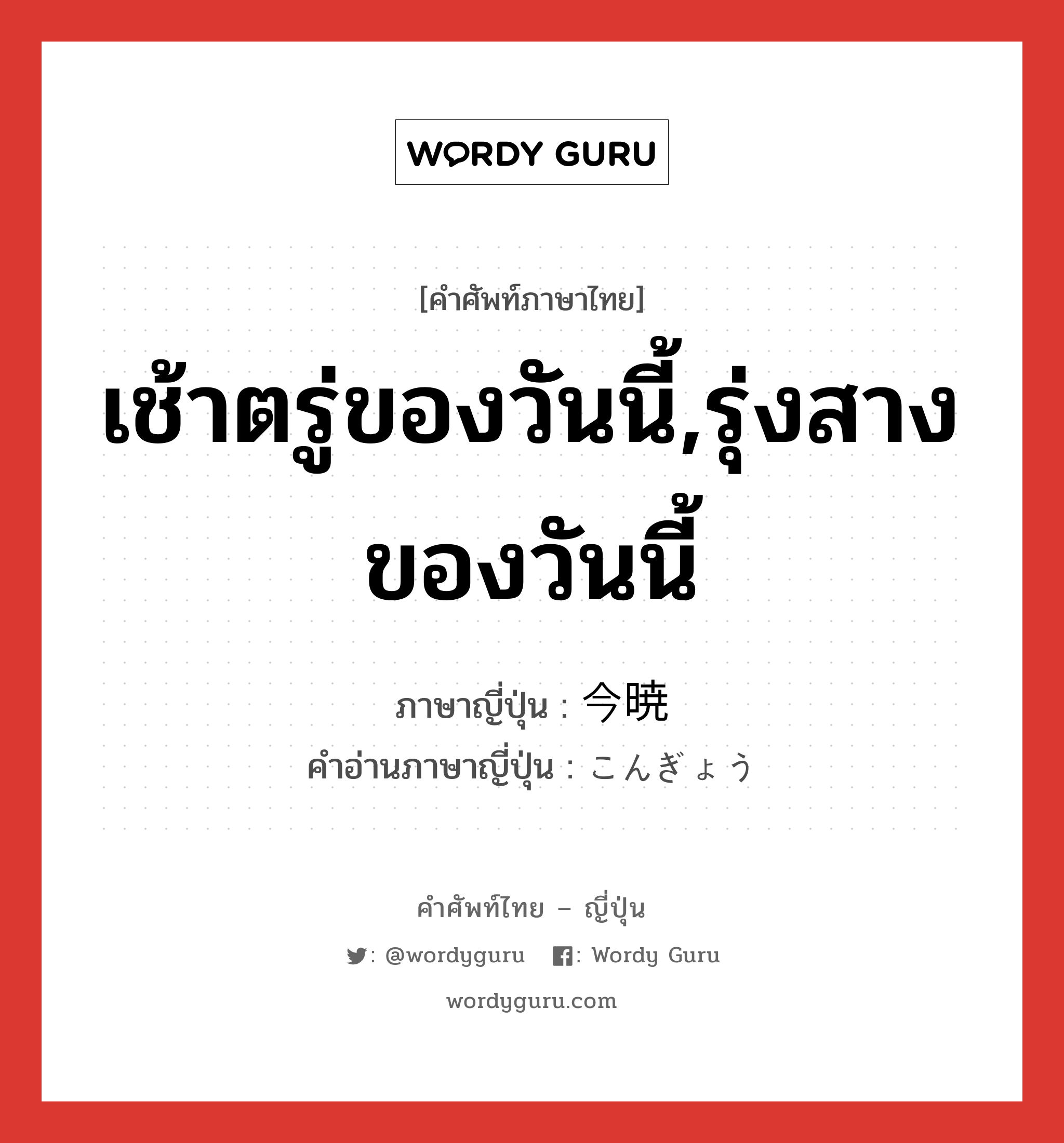 เช้าตรู่ของวันนี้,รุ่งสางของวันนี้ ภาษาญี่ปุ่นคืออะไร, คำศัพท์ภาษาไทย - ญี่ปุ่น เช้าตรู่ของวันนี้,รุ่งสางของวันนี้ ภาษาญี่ปุ่น 今暁 คำอ่านภาษาญี่ปุ่น こんぎょう หมวด n-adv หมวด n-adv