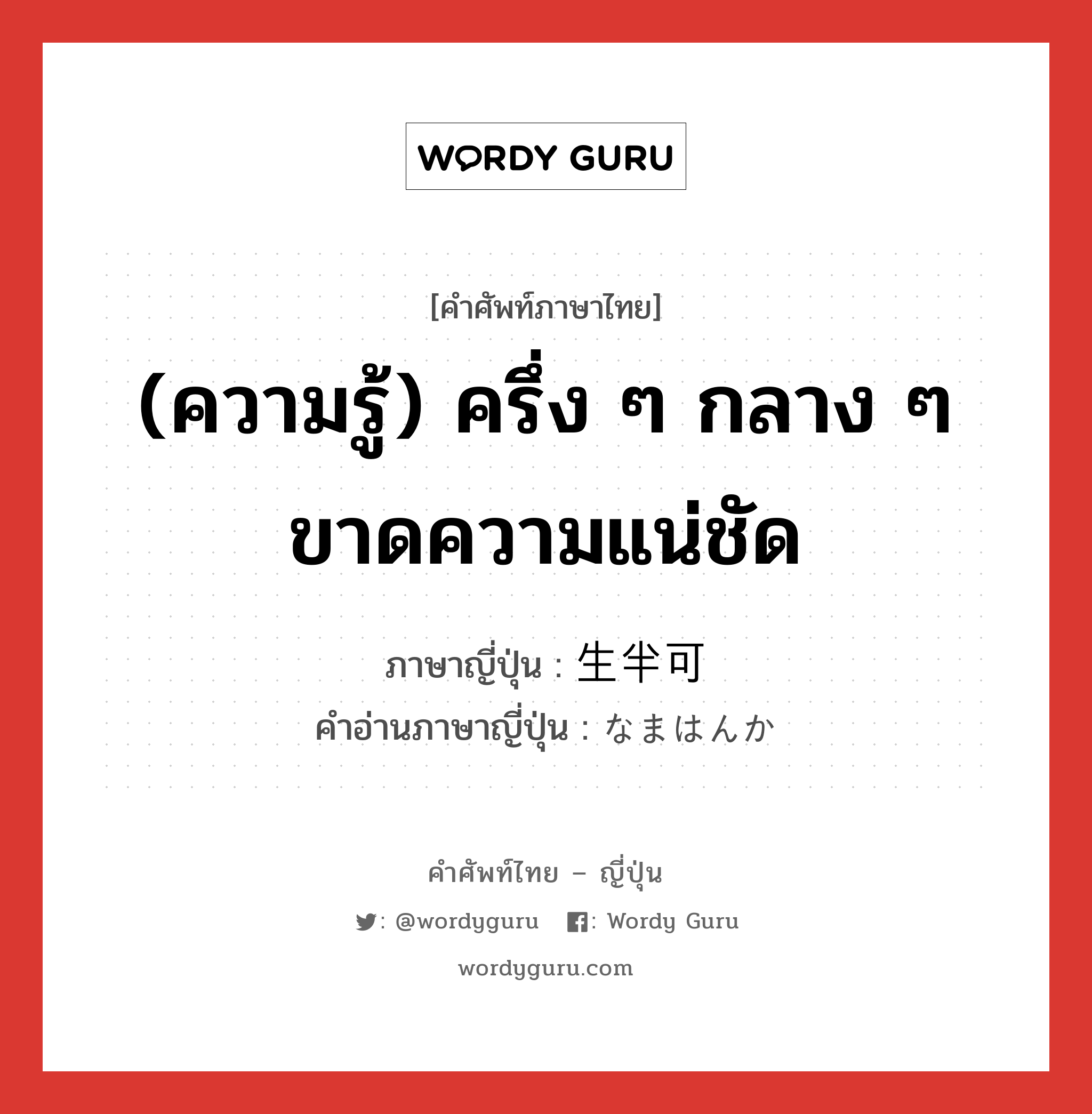 (ความรู้) ครึ่ง ๆ กลาง ๆ ขาดความแน่ชัด ภาษาญี่ปุ่นคืออะไร, คำศัพท์ภาษาไทย - ญี่ปุ่น (ความรู้) ครึ่ง ๆ กลาง ๆ ขาดความแน่ชัด ภาษาญี่ปุ่น 生半可 คำอ่านภาษาญี่ปุ่น なまはんか หมวด adj-na หมวด adj-na