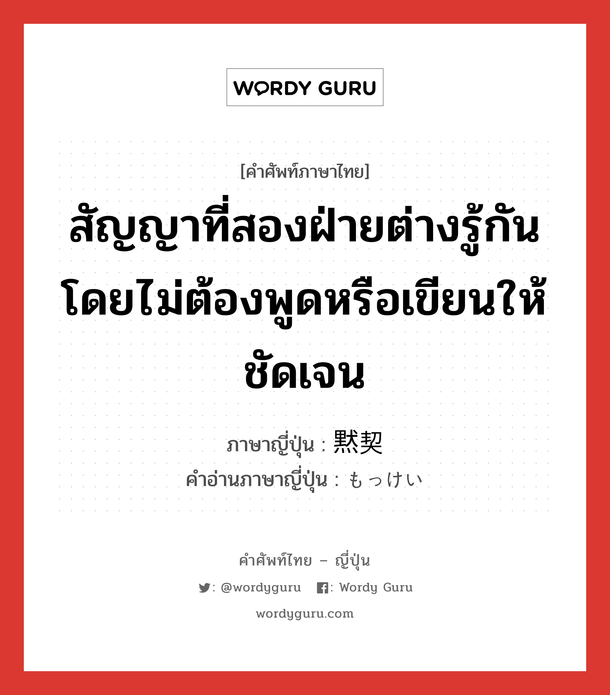 สัญญาที่สองฝ่ายต่างรู้กันโดยไม่ต้องพูดหรือเขียนให้ชัดเจน ภาษาญี่ปุ่นคืออะไร, คำศัพท์ภาษาไทย - ญี่ปุ่น สัญญาที่สองฝ่ายต่างรู้กันโดยไม่ต้องพูดหรือเขียนให้ชัดเจน ภาษาญี่ปุ่น 黙契 คำอ่านภาษาญี่ปุ่น もっけい หมวด n หมวด n