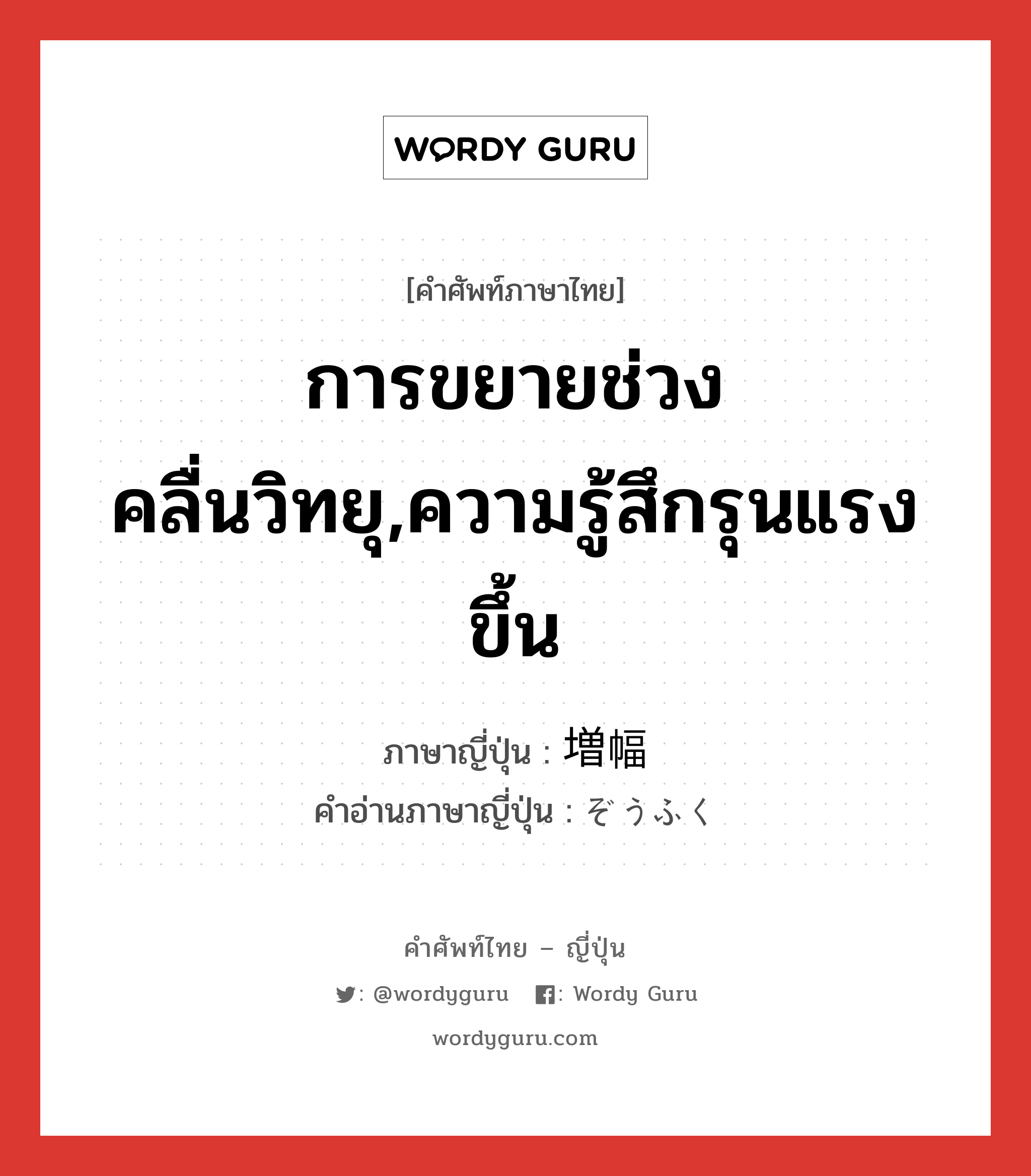 การขยายช่วงคลื่นวิทยุ,ความรู้สึกรุนแรงขึ้น ภาษาญี่ปุ่นคืออะไร, คำศัพท์ภาษาไทย - ญี่ปุ่น การขยายช่วงคลื่นวิทยุ,ความรู้สึกรุนแรงขึ้น ภาษาญี่ปุ่น 増幅 คำอ่านภาษาญี่ปุ่น ぞうふく หมวด n หมวด n