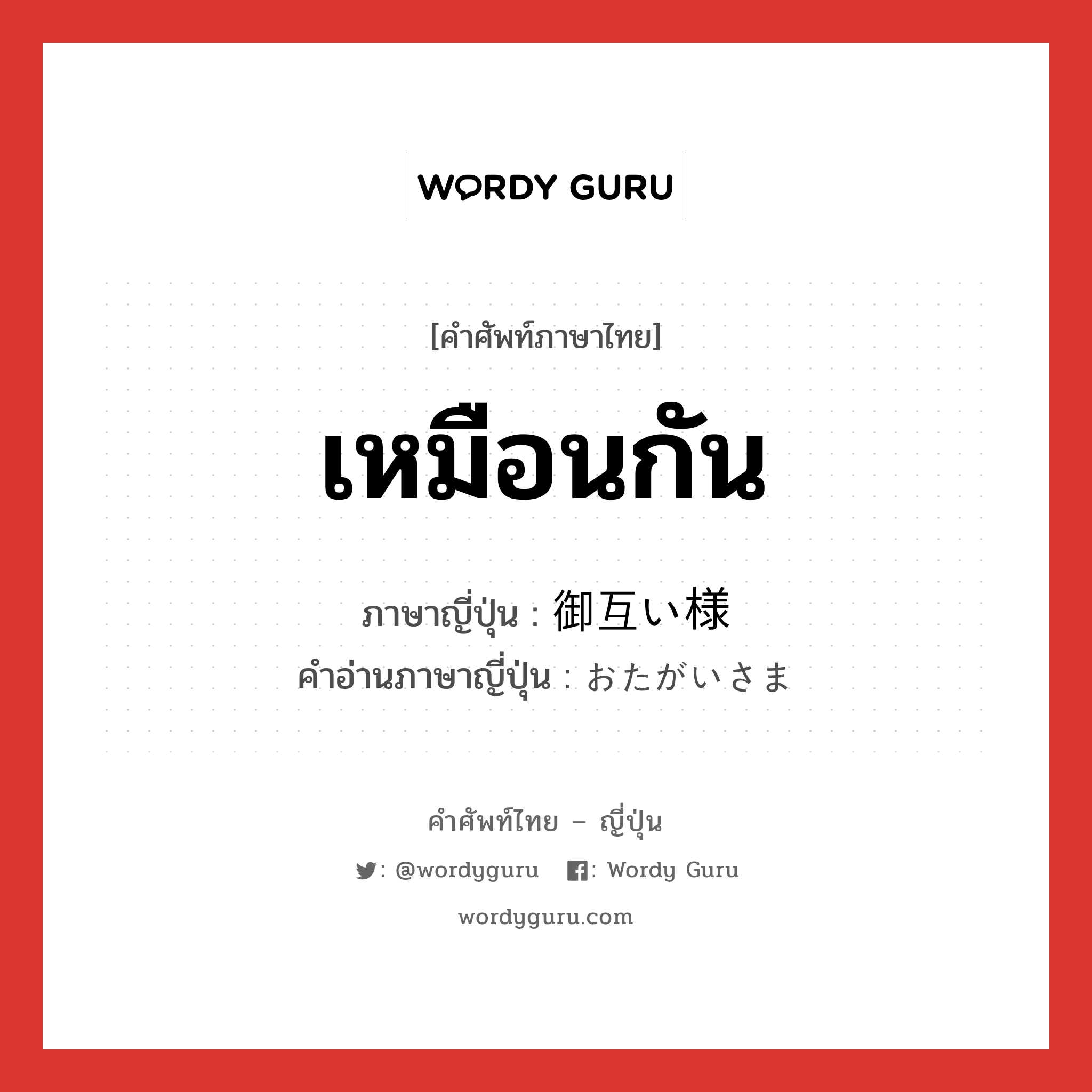 เหมือนกัน ภาษาญี่ปุ่นคืออะไร, คำศัพท์ภาษาไทย - ญี่ปุ่น เหมือนกัน ภาษาญี่ปุ่น 御互い様 คำอ่านภาษาญี่ปุ่น おたがいさま หมวด adj-na หมวด adj-na