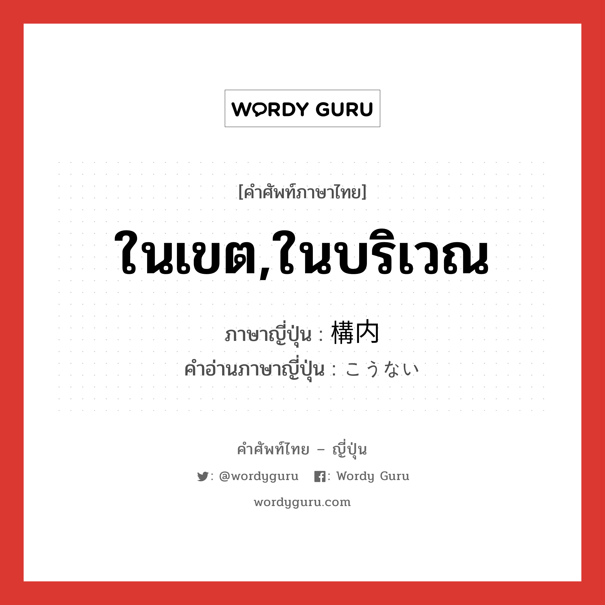 ในเขต,ในบริเวณ ภาษาญี่ปุ่นคืออะไร, คำศัพท์ภาษาไทย - ญี่ปุ่น ในเขต,ในบริเวณ ภาษาญี่ปุ่น 構内 คำอ่านภาษาญี่ปุ่น こうない หมวด n หมวด n