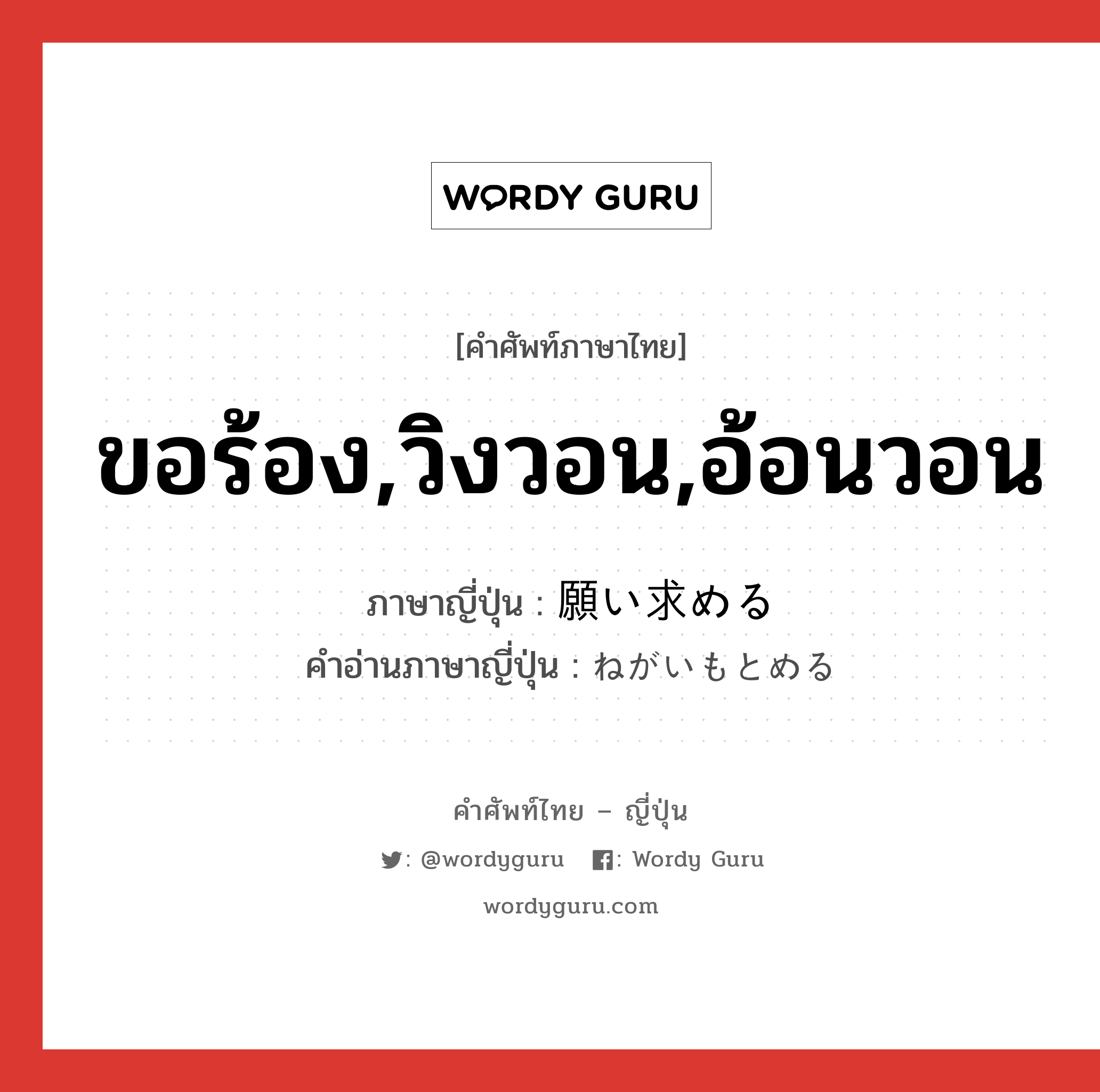 ขอร้อง,วิงวอน,อ้อนวอน ภาษาญี่ปุ่นคืออะไร, คำศัพท์ภาษาไทย - ญี่ปุ่น ขอร้อง,วิงวอน,อ้อนวอน ภาษาญี่ปุ่น 願い求める คำอ่านภาษาญี่ปุ่น ねがいもとめる หมวด v1 หมวด v1