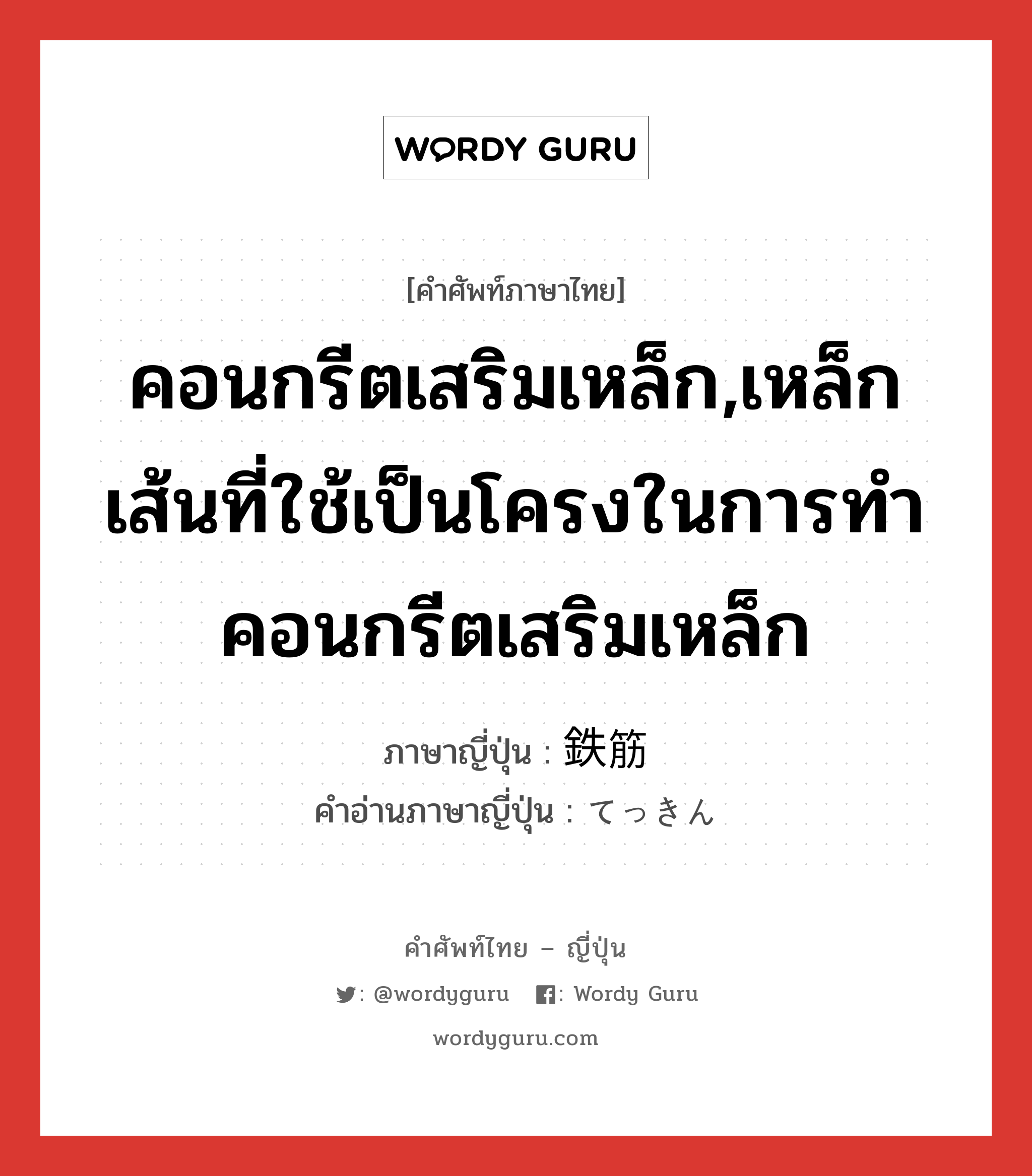 คอนกรีตเสริมเหล็ก,เหล็กเส้นที่ใช้เป็นโครงในการทำคอนกรีตเสริมเหล็ก ภาษาญี่ปุ่นคืออะไร, คำศัพท์ภาษาไทย - ญี่ปุ่น คอนกรีตเสริมเหล็ก,เหล็กเส้นที่ใช้เป็นโครงในการทำคอนกรีตเสริมเหล็ก ภาษาญี่ปุ่น 鉄筋 คำอ่านภาษาญี่ปุ่น てっきん หมวด n หมวด n