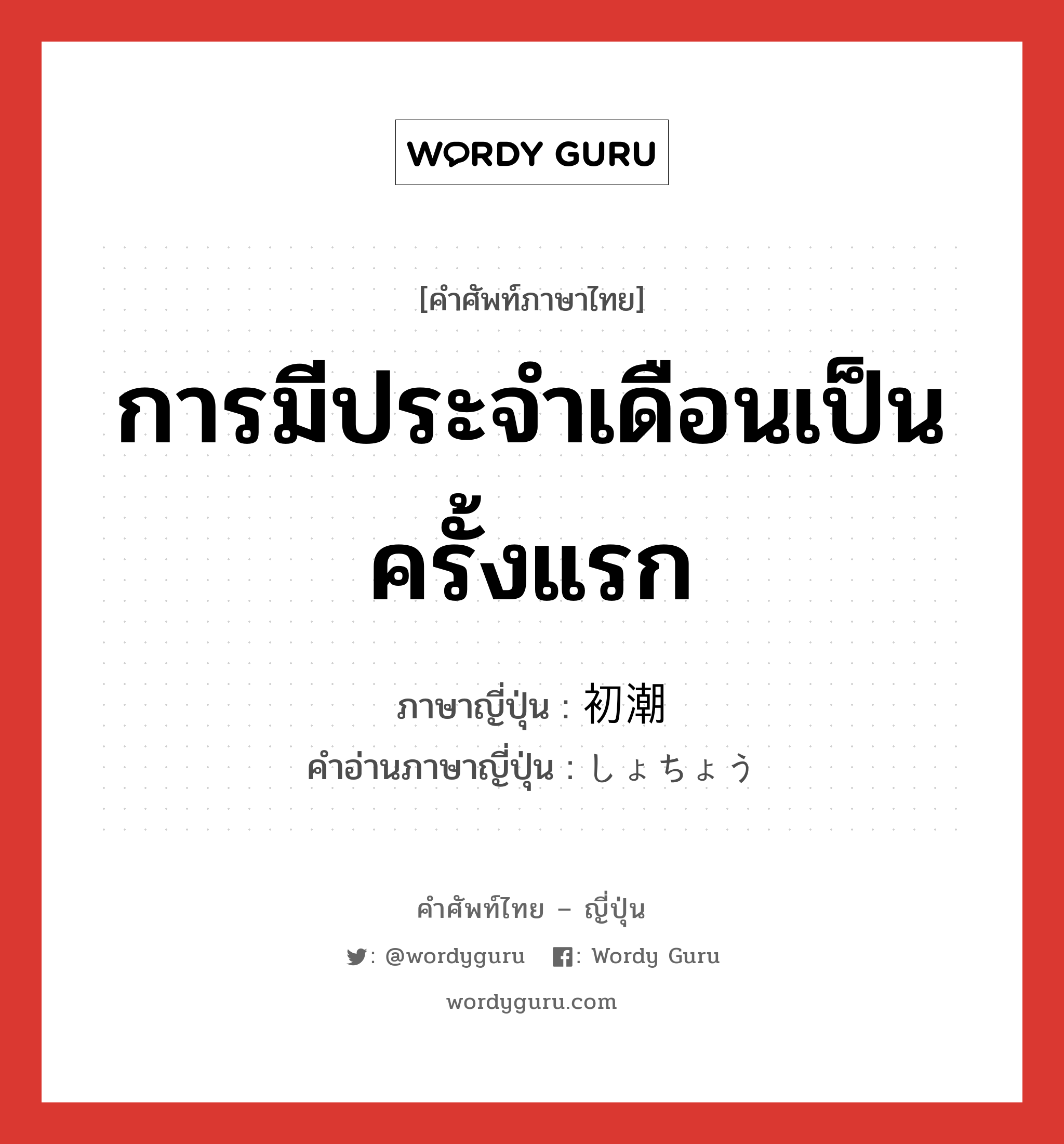 การมีประจำเดือนเป็นครั้งแรก ภาษาญี่ปุ่นคืออะไร, คำศัพท์ภาษาไทย - ญี่ปุ่น การมีประจำเดือนเป็นครั้งแรก ภาษาญี่ปุ่น 初潮 คำอ่านภาษาญี่ปุ่น しょちょう หมวด n หมวด n