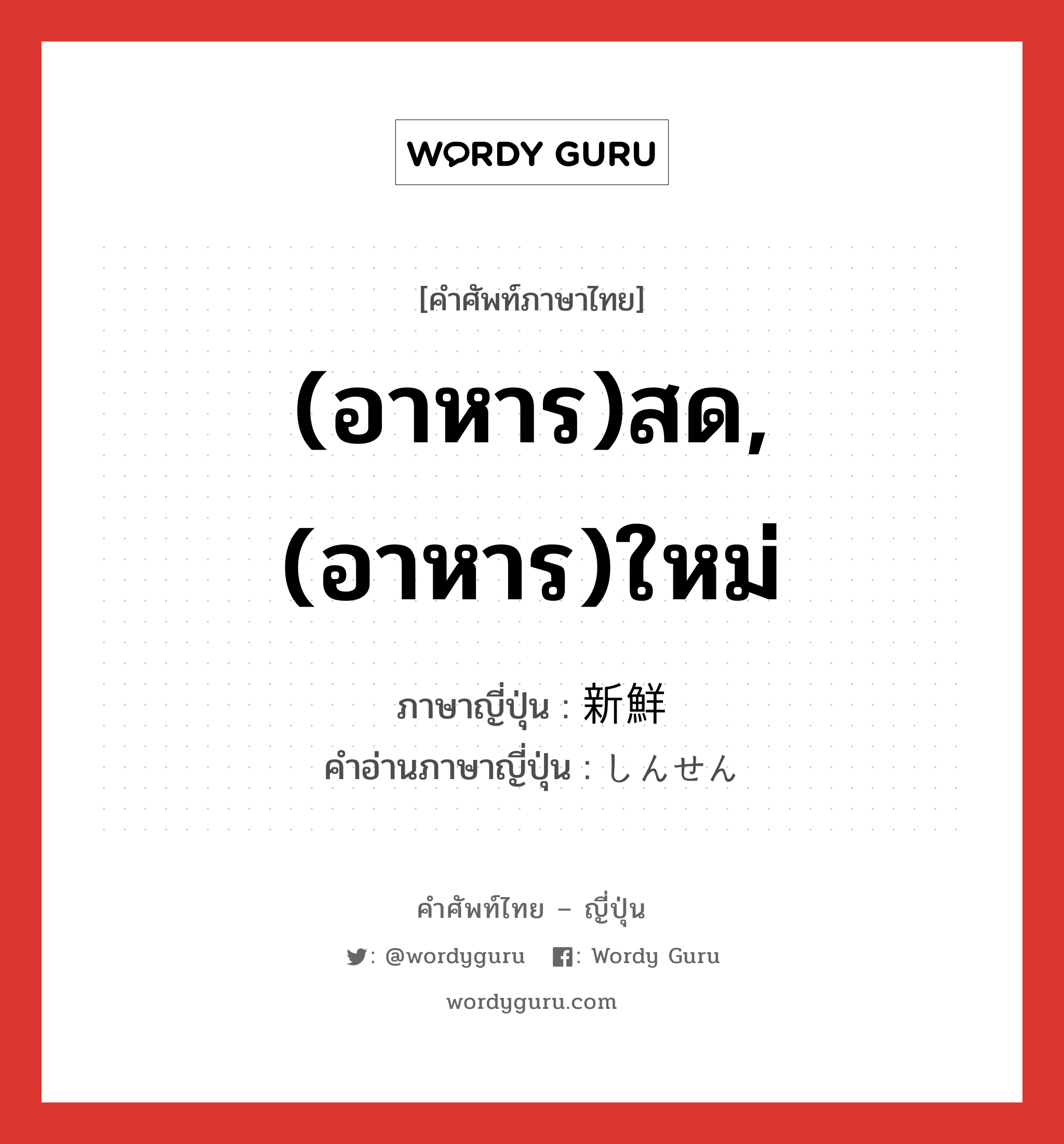 (อาหาร)สด,(อาหาร)ใหม่ ภาษาญี่ปุ่นคืออะไร, คำศัพท์ภาษาไทย - ญี่ปุ่น (อาหาร)สด,(อาหาร)ใหม่ ภาษาญี่ปุ่น 新鮮 คำอ่านภาษาญี่ปุ่น しんせん หมวด adj-na หมวด adj-na