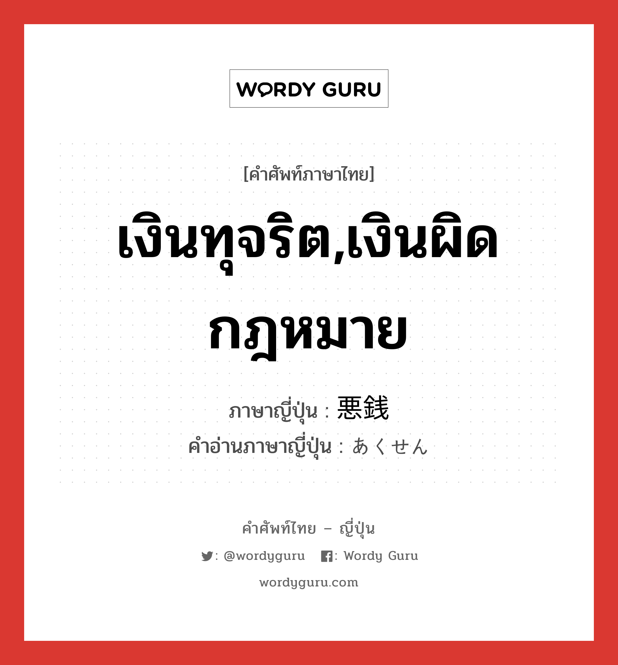 เงินทุจริต,เงินผิดกฎหมาย ภาษาญี่ปุ่นคืออะไร, คำศัพท์ภาษาไทย - ญี่ปุ่น เงินทุจริต,เงินผิดกฎหมาย ภาษาญี่ปุ่น 悪銭 คำอ่านภาษาญี่ปุ่น あくせん หมวด n หมวด n