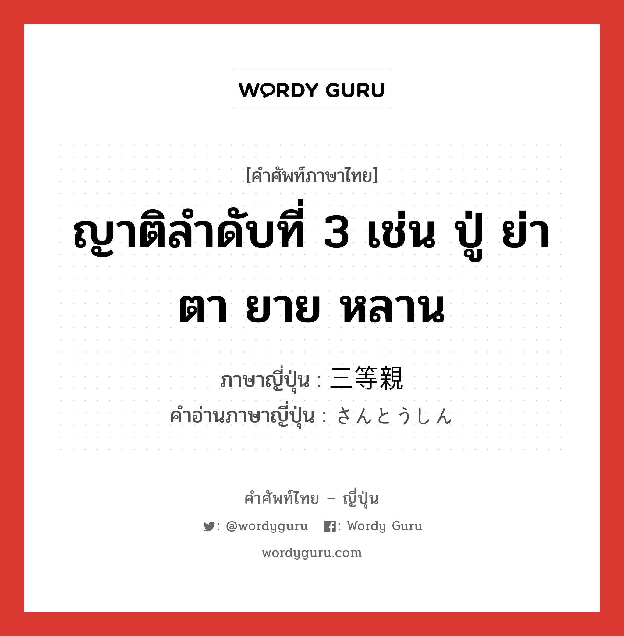 ญาติลำดับที่ 3 เช่น ปู่ ย่า ตา ยาย หลาน ภาษาญี่ปุ่นคืออะไร, คำศัพท์ภาษาไทย - ญี่ปุ่น ญาติลำดับที่ 3 เช่น ปู่ ย่า ตา ยาย หลาน ภาษาญี่ปุ่น 三等親 คำอ่านภาษาญี่ปุ่น さんとうしん หมวด n หมวด n