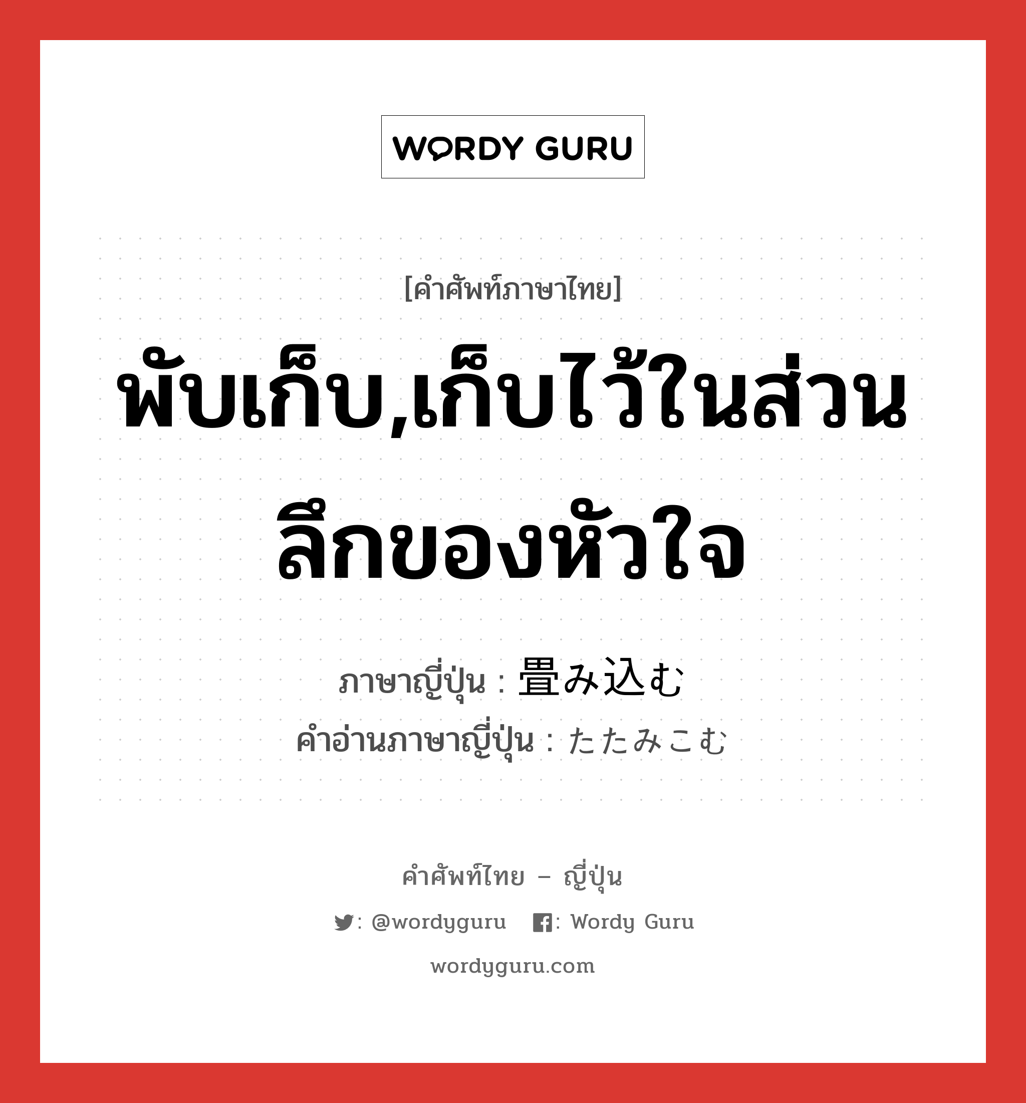 พับเก็บ,เก็บไว้ในส่วนลึกของหัวใจ ภาษาญี่ปุ่นคืออะไร, คำศัพท์ภาษาไทย - ญี่ปุ่น พับเก็บ,เก็บไว้ในส่วนลึกของหัวใจ ภาษาญี่ปุ่น 畳み込む คำอ่านภาษาญี่ปุ่น たたみこむ หมวด v5u หมวด v5u