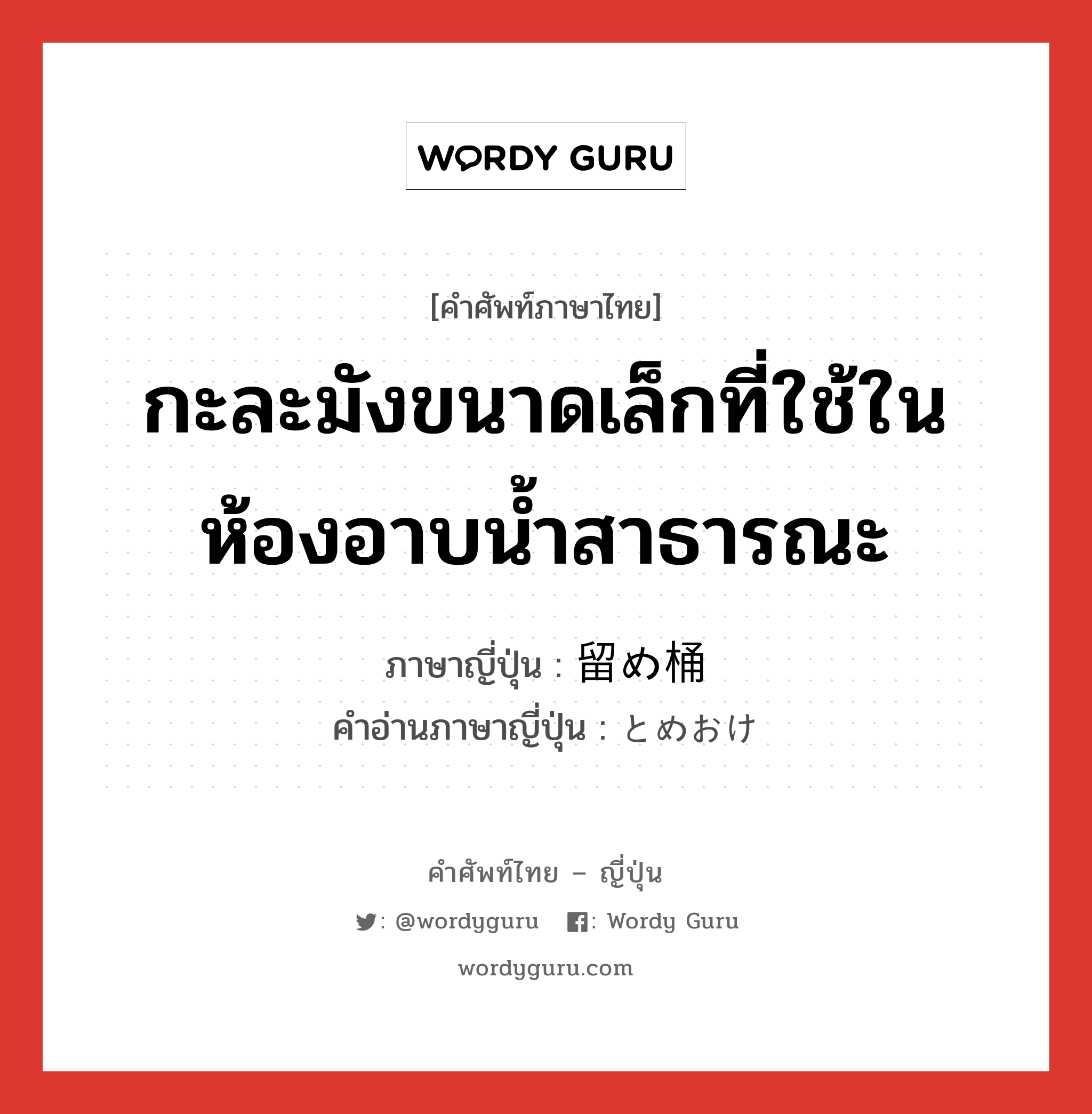 กะละมังขนาดเล็กที่ใช้ในห้องอาบน้ำสาธารณะ ภาษาญี่ปุ่นคืออะไร, คำศัพท์ภาษาไทย - ญี่ปุ่น กะละมังขนาดเล็กที่ใช้ในห้องอาบน้ำสาธารณะ ภาษาญี่ปุ่น 留め桶 คำอ่านภาษาญี่ปุ่น とめおけ หมวด n หมวด n