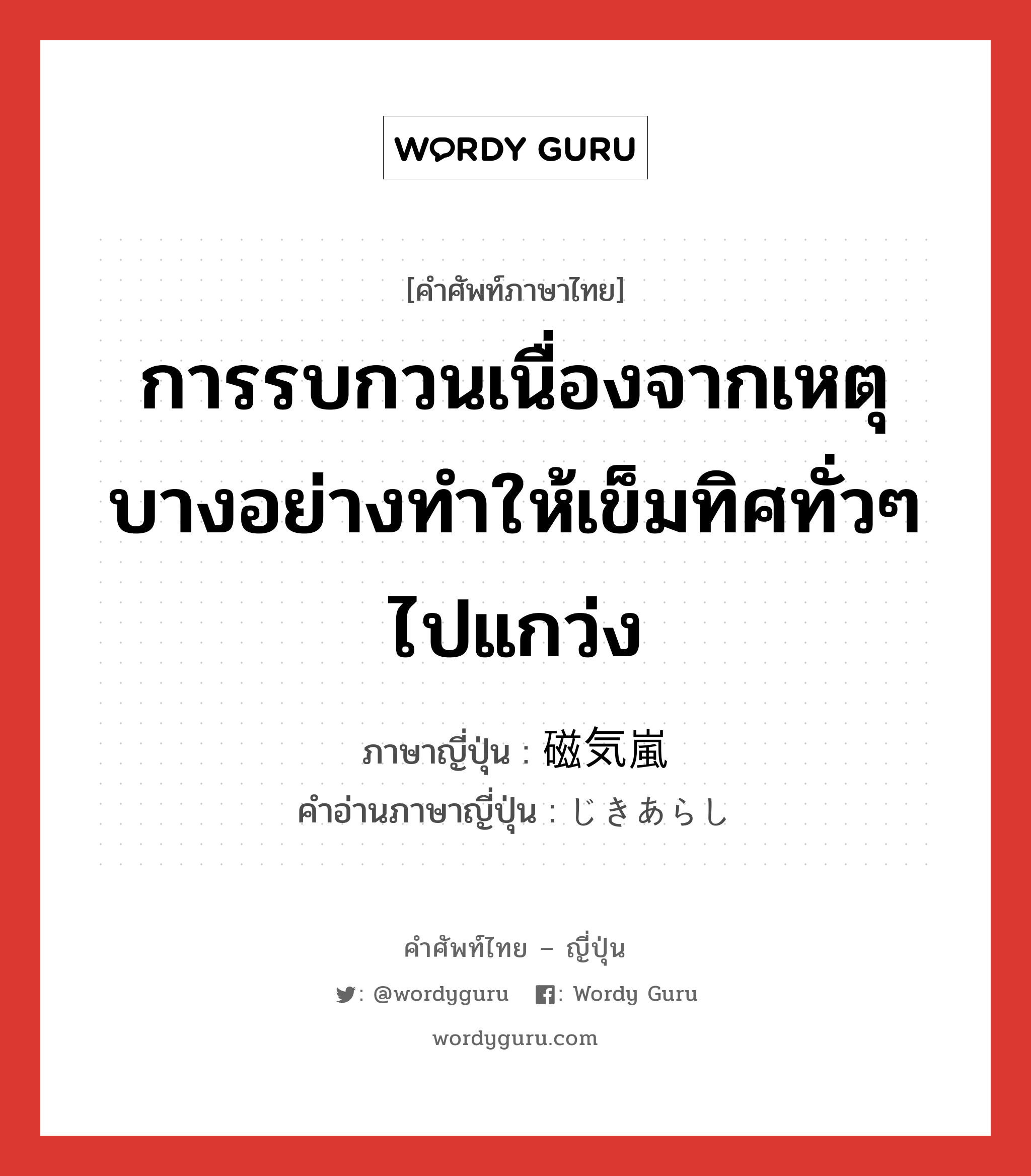 การรบกวนเนื่องจากเหตุบางอย่างทำให้เข็มทิศทั่วๆ ไปแกว่ง ภาษาญี่ปุ่นคืออะไร, คำศัพท์ภาษาไทย - ญี่ปุ่น การรบกวนเนื่องจากเหตุบางอย่างทำให้เข็มทิศทั่วๆ ไปแกว่ง ภาษาญี่ปุ่น 磁気嵐 คำอ่านภาษาญี่ปุ่น じきあらし หมวด n หมวด n