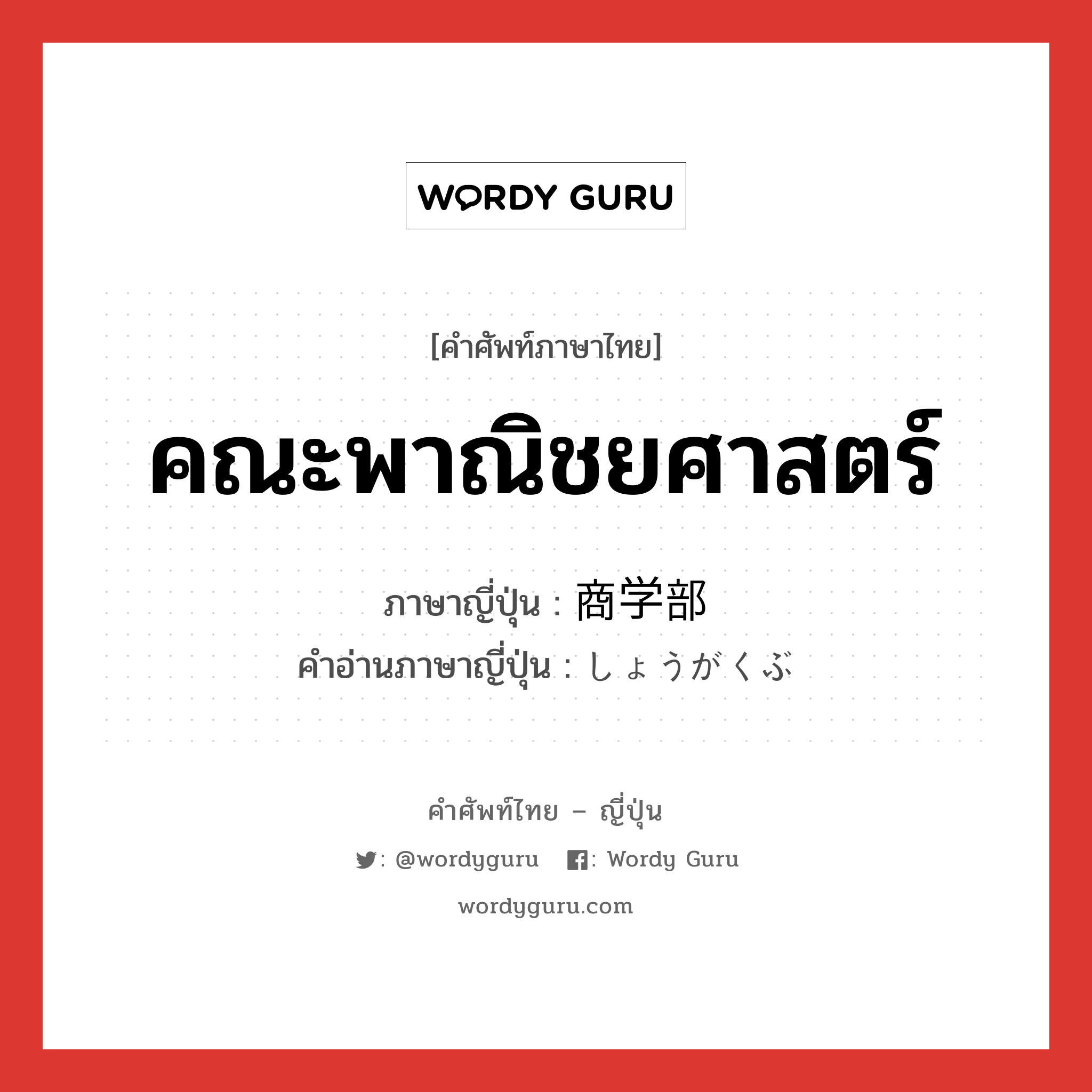 คณะพาณิชยศาสตร์ ภาษาญี่ปุ่นคืออะไร, คำศัพท์ภาษาไทย - ญี่ปุ่น คณะพาณิชยศาสตร์ ภาษาญี่ปุ่น 商学部 คำอ่านภาษาญี่ปุ่น しょうがくぶ หมวด n หมวด n