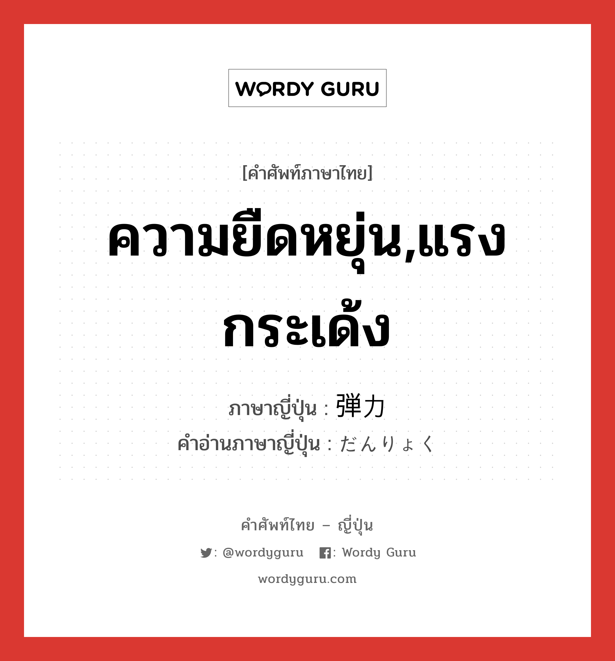 ความยืดหยุ่น,แรงกระเด้ง ภาษาญี่ปุ่นคืออะไร, คำศัพท์ภาษาไทย - ญี่ปุ่น ความยืดหยุ่น,แรงกระเด้ง ภาษาญี่ปุ่น 弾力 คำอ่านภาษาญี่ปุ่น だんりょく หมวด n หมวด n