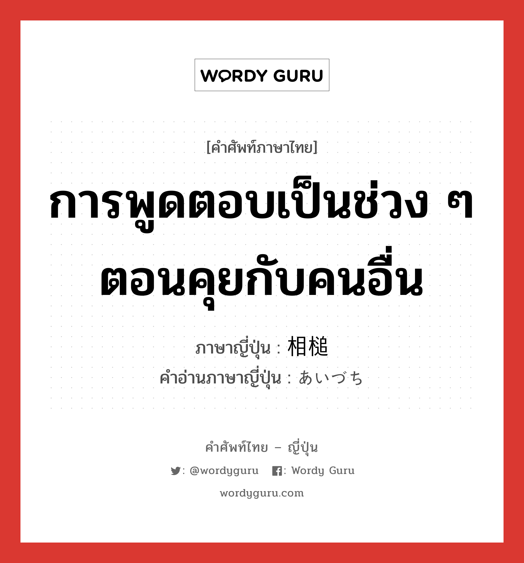 การพูดตอบเป็นช่วง ๆ ตอนคุยกับคนอื่น ภาษาญี่ปุ่นคืออะไร, คำศัพท์ภาษาไทย - ญี่ปุ่น การพูดตอบเป็นช่วง ๆ ตอนคุยกับคนอื่น ภาษาญี่ปุ่น 相槌 คำอ่านภาษาญี่ปุ่น あいづち หมวด n หมวด n