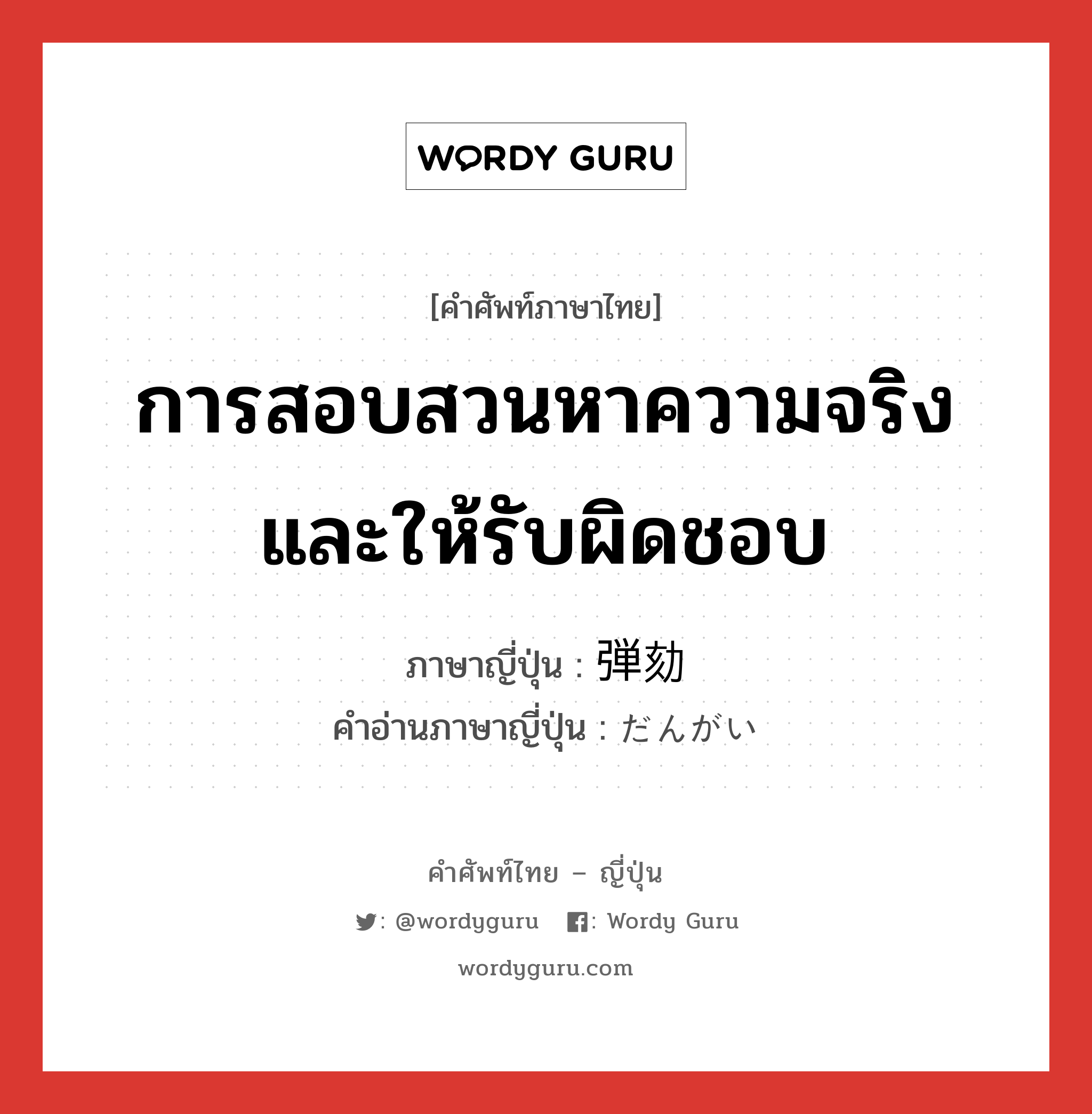 การสอบสวนหาความจริงและให้รับผิดชอบ ภาษาญี่ปุ่นคืออะไร, คำศัพท์ภาษาไทย - ญี่ปุ่น การสอบสวนหาความจริงและให้รับผิดชอบ ภาษาญี่ปุ่น 弾劾 คำอ่านภาษาญี่ปุ่น だんがい หมวด n หมวด n