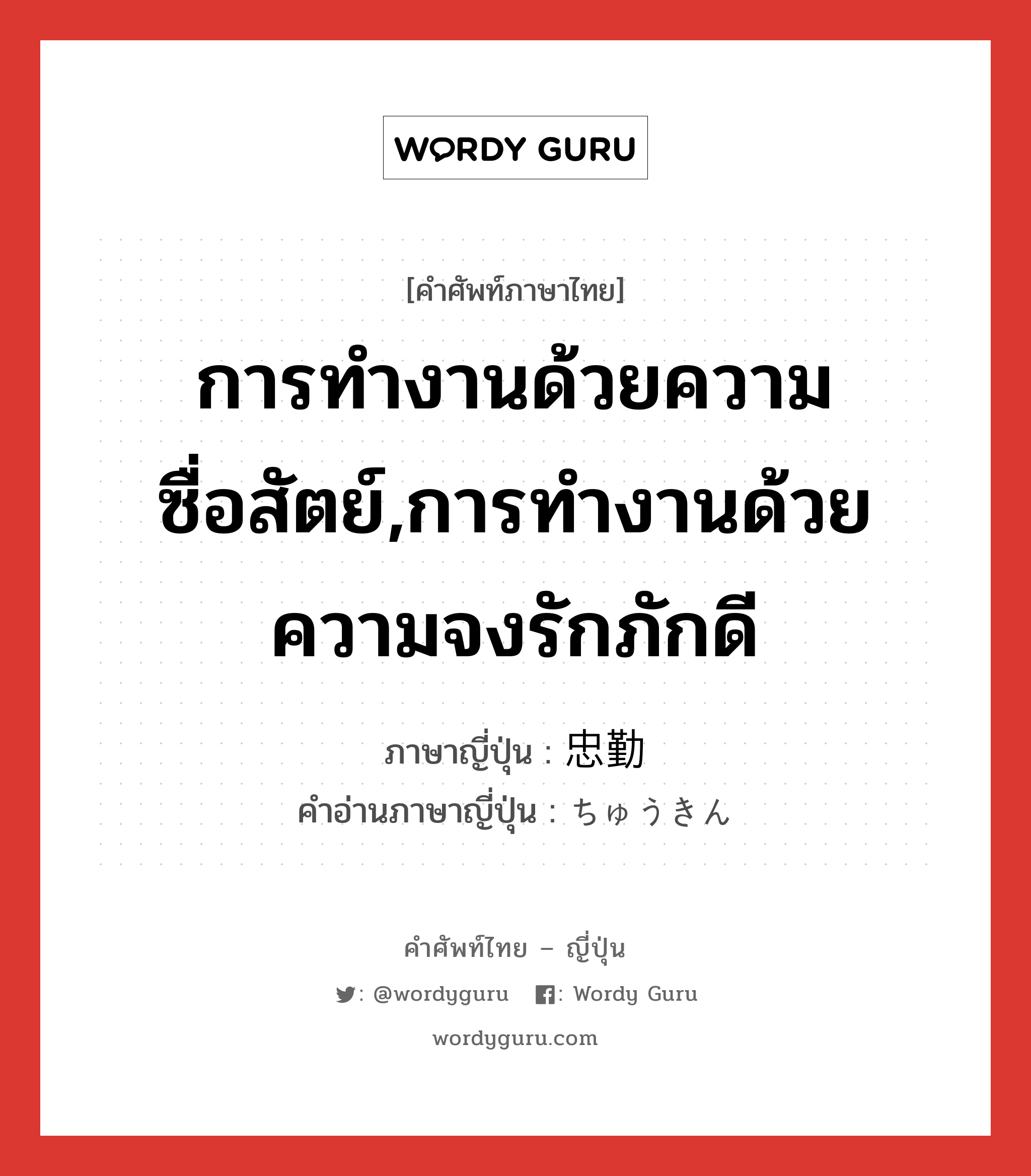 การทำงานด้วยความซื่อสัตย์,การทำงานด้วยความจงรักภักดี ภาษาญี่ปุ่นคืออะไร, คำศัพท์ภาษาไทย - ญี่ปุ่น การทำงานด้วยความซื่อสัตย์,การทำงานด้วยความจงรักภักดี ภาษาญี่ปุ่น 忠勤 คำอ่านภาษาญี่ปุ่น ちゅうきん หมวด n หมวด n