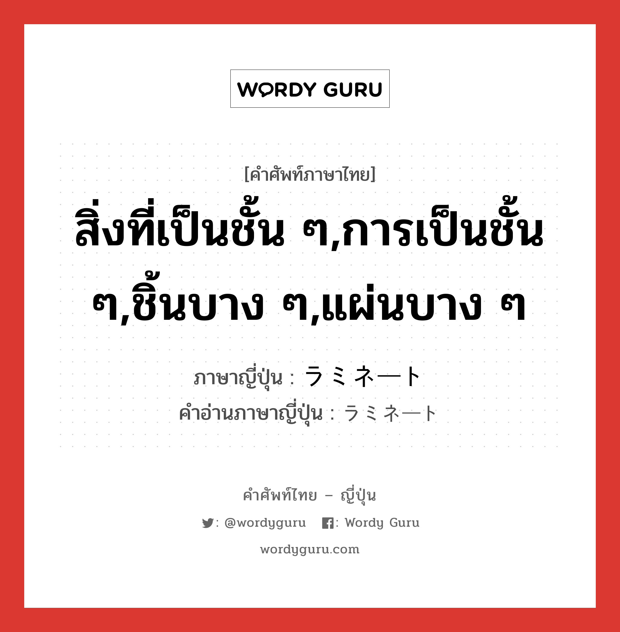 สิ่งที่เป็นชั้น ๆ,การเป็นชั้น ๆ,ชิ้นบาง ๆ,แผ่นบาง ๆ ภาษาญี่ปุ่นคืออะไร, คำศัพท์ภาษาไทย - ญี่ปุ่น สิ่งที่เป็นชั้น ๆ,การเป็นชั้น ๆ,ชิ้นบาง ๆ,แผ่นบาง ๆ ภาษาญี่ปุ่น ラミネート คำอ่านภาษาญี่ปุ่น ラミネート หมวด n หมวด n