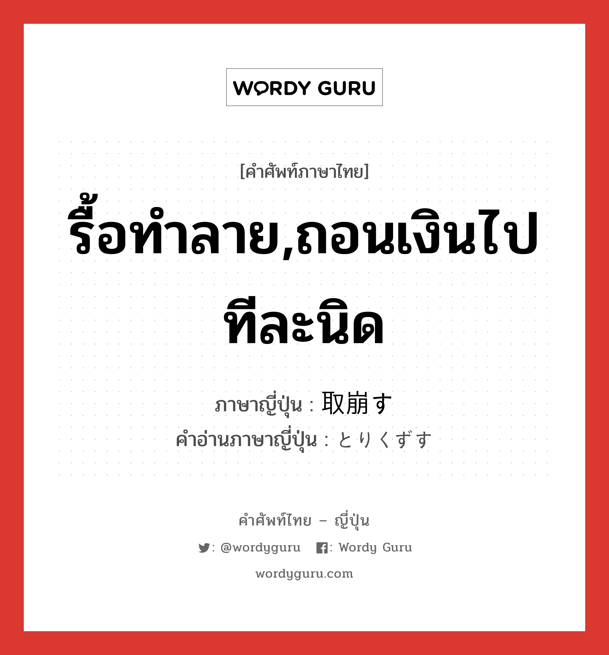 รื้อทำลาย,ถอนเงินไปทีละนิด ภาษาญี่ปุ่นคืออะไร, คำศัพท์ภาษาไทย - ญี่ปุ่น รื้อทำลาย,ถอนเงินไปทีละนิด ภาษาญี่ปุ่น 取崩す คำอ่านภาษาญี่ปุ่น とりくずす หมวด v5s หมวด v5s