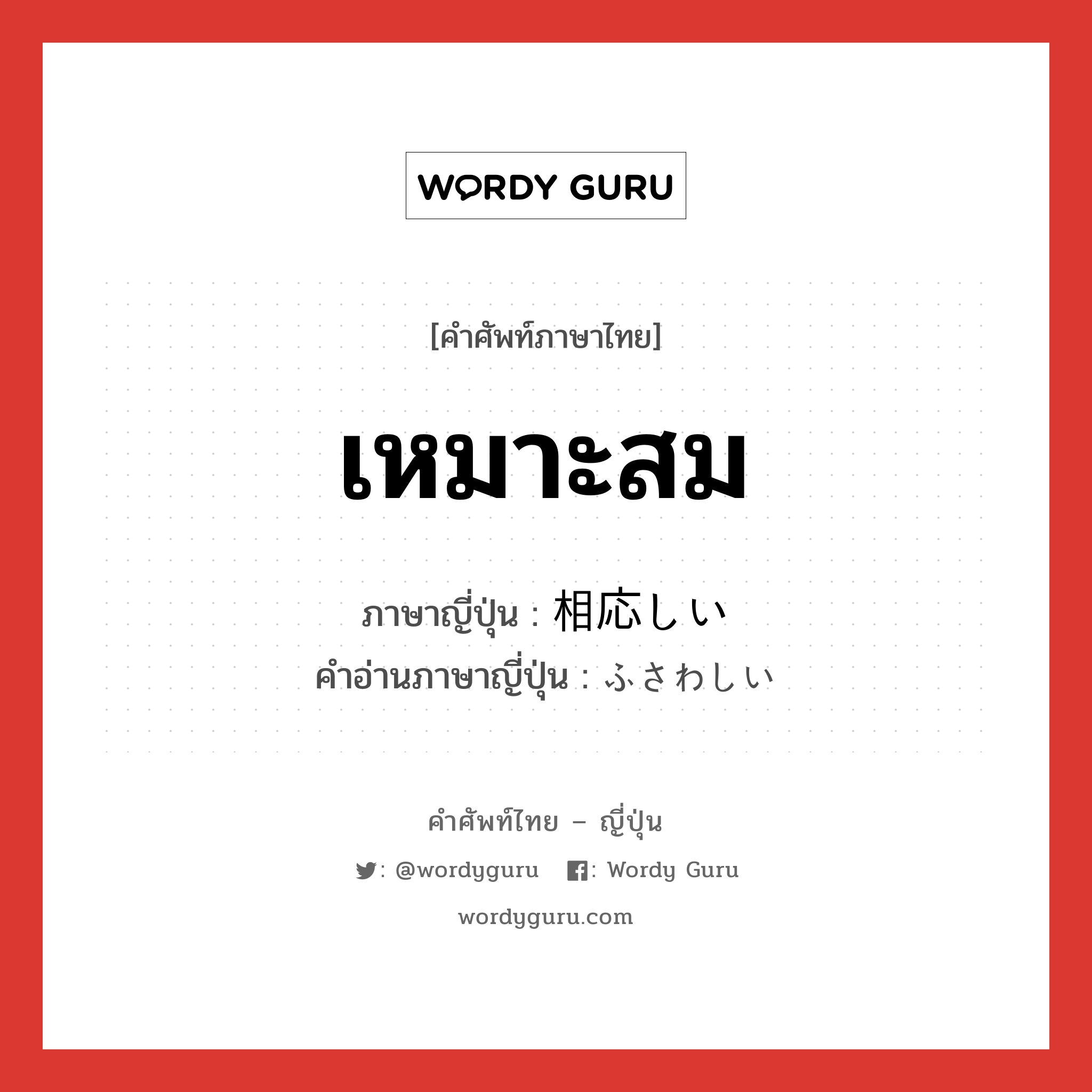 เหมาะสม ภาษาญี่ปุ่นคืออะไร, คำศัพท์ภาษาไทย - ญี่ปุ่น เหมาะสม ภาษาญี่ปุ่น 相応しい คำอ่านภาษาญี่ปุ่น ふさわしい หมวด adj-i หมวด adj-i