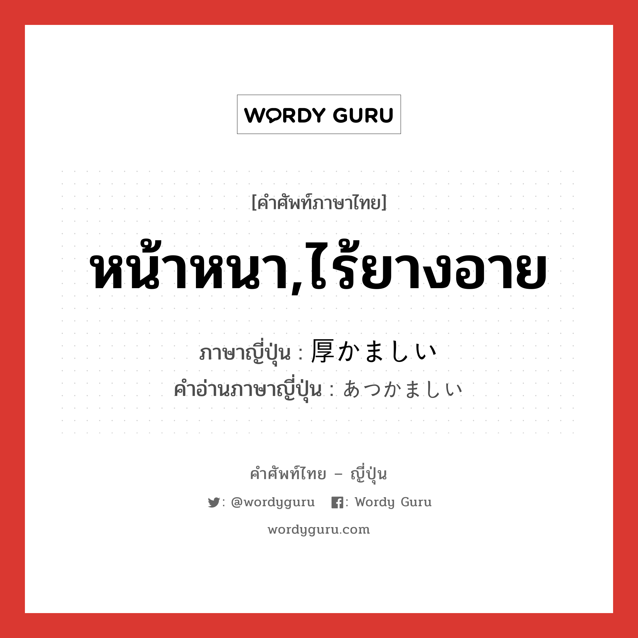 หน้าหนา,ไร้ยางอาย ภาษาญี่ปุ่นคืออะไร, คำศัพท์ภาษาไทย - ญี่ปุ่น หน้าหนา,ไร้ยางอาย ภาษาญี่ปุ่น 厚かましい คำอ่านภาษาญี่ปุ่น あつかましい หมวด adj-i หมวด adj-i