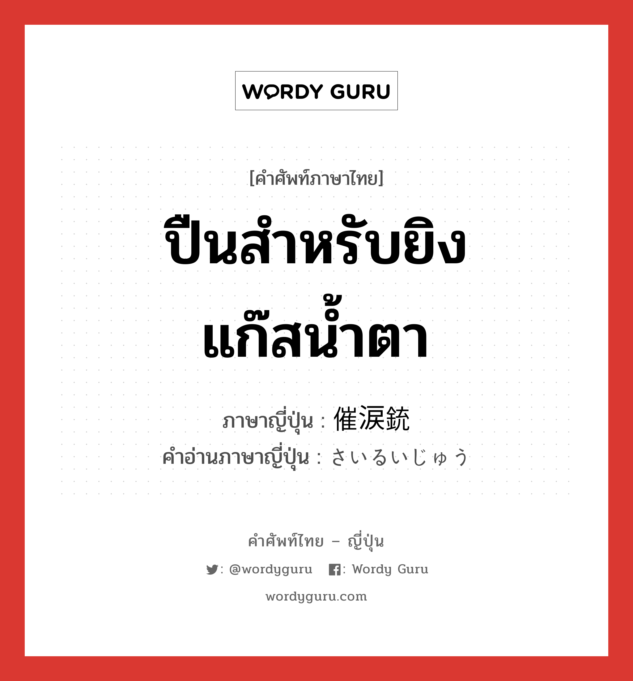 ปืนสำหรับยิงแก๊สน้ำตา ภาษาญี่ปุ่นคืออะไร, คำศัพท์ภาษาไทย - ญี่ปุ่น ปืนสำหรับยิงแก๊สน้ำตา ภาษาญี่ปุ่น 催涙銃 คำอ่านภาษาญี่ปุ่น さいるいじゅう หมวด n หมวด n