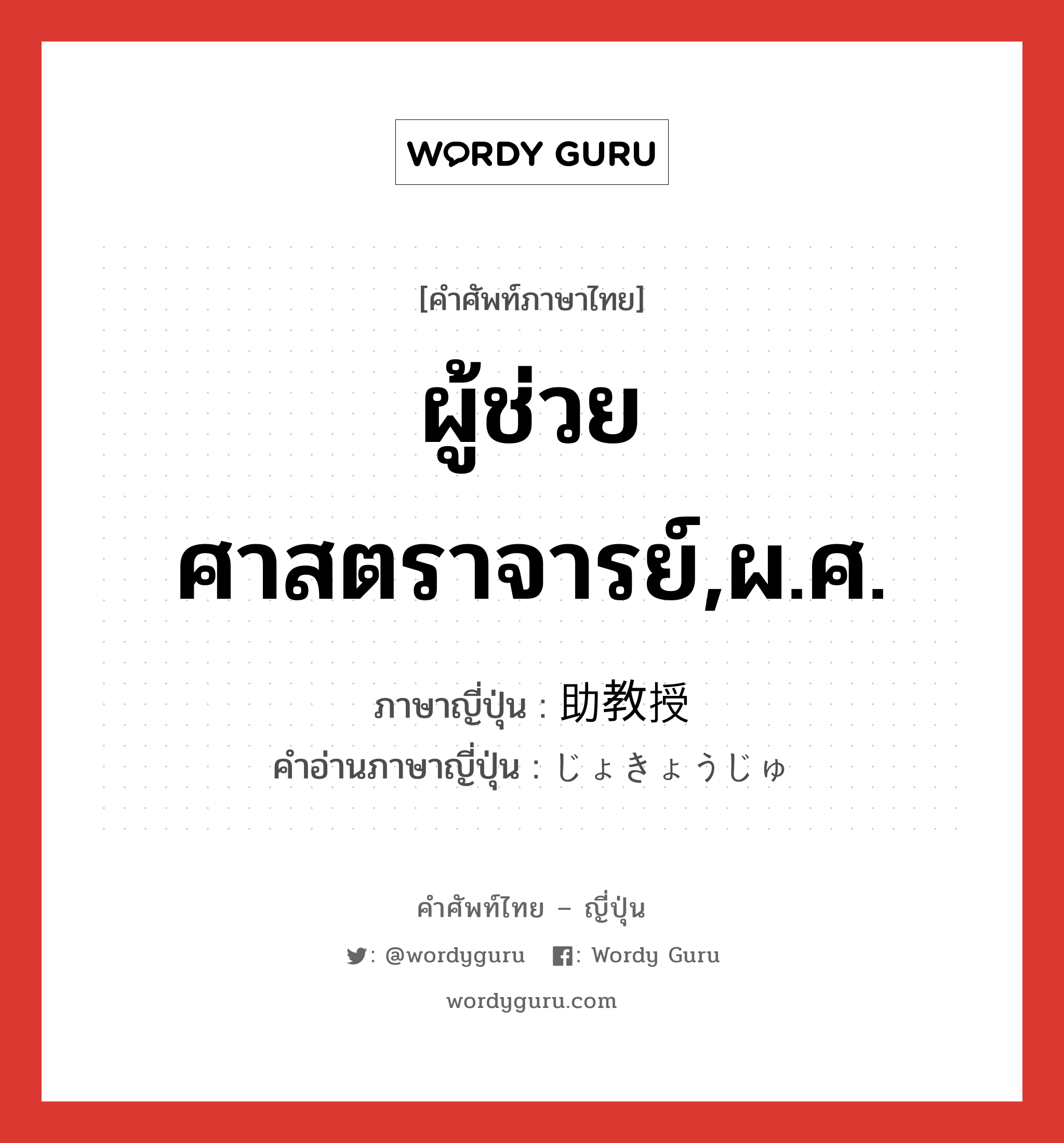 ผู้ช่วยศาสตราจารย์,ผ.ศ. ภาษาญี่ปุ่นคืออะไร, คำศัพท์ภาษาไทย - ญี่ปุ่น ผู้ช่วยศาสตราจารย์,ผ.ศ. ภาษาญี่ปุ่น 助教授 คำอ่านภาษาญี่ปุ่น じょきょうじゅ หมวด n หมวด n