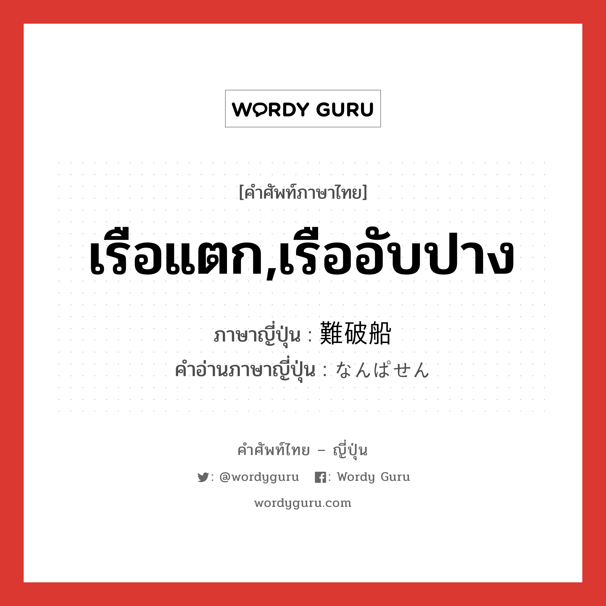 เรือแตก,เรืออับปาง ภาษาญี่ปุ่นคืออะไร, คำศัพท์ภาษาไทย - ญี่ปุ่น เรือแตก,เรืออับปาง ภาษาญี่ปุ่น 難破船 คำอ่านภาษาญี่ปุ่น なんぱせん หมวด n หมวด n