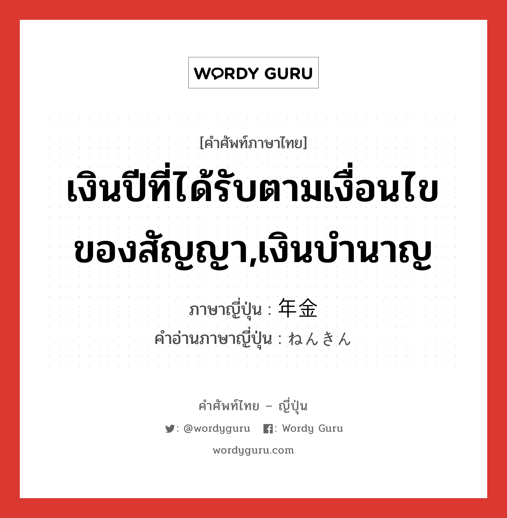 เงินปีที่ได้รับตามเงื่อนไขของสัญญา,เงินบำนาญ ภาษาญี่ปุ่นคืออะไร, คำศัพท์ภาษาไทย - ญี่ปุ่น เงินปีที่ได้รับตามเงื่อนไขของสัญญา,เงินบำนาญ ภาษาญี่ปุ่น 年金 คำอ่านภาษาญี่ปุ่น ねんきん หมวด n หมวด n