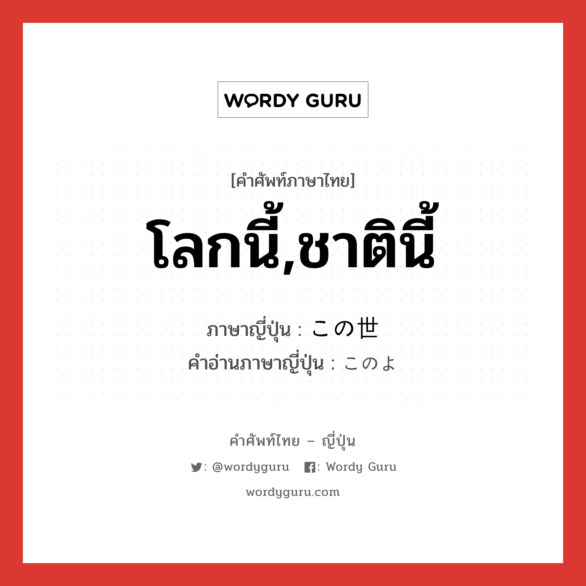 โลกนี้,ชาตินี้ ภาษาญี่ปุ่นคืออะไร, คำศัพท์ภาษาไทย - ญี่ปุ่น โลกนี้,ชาตินี้ ภาษาญี่ปุ่น この世 คำอ่านภาษาญี่ปุ่น このよ หมวด n หมวด n