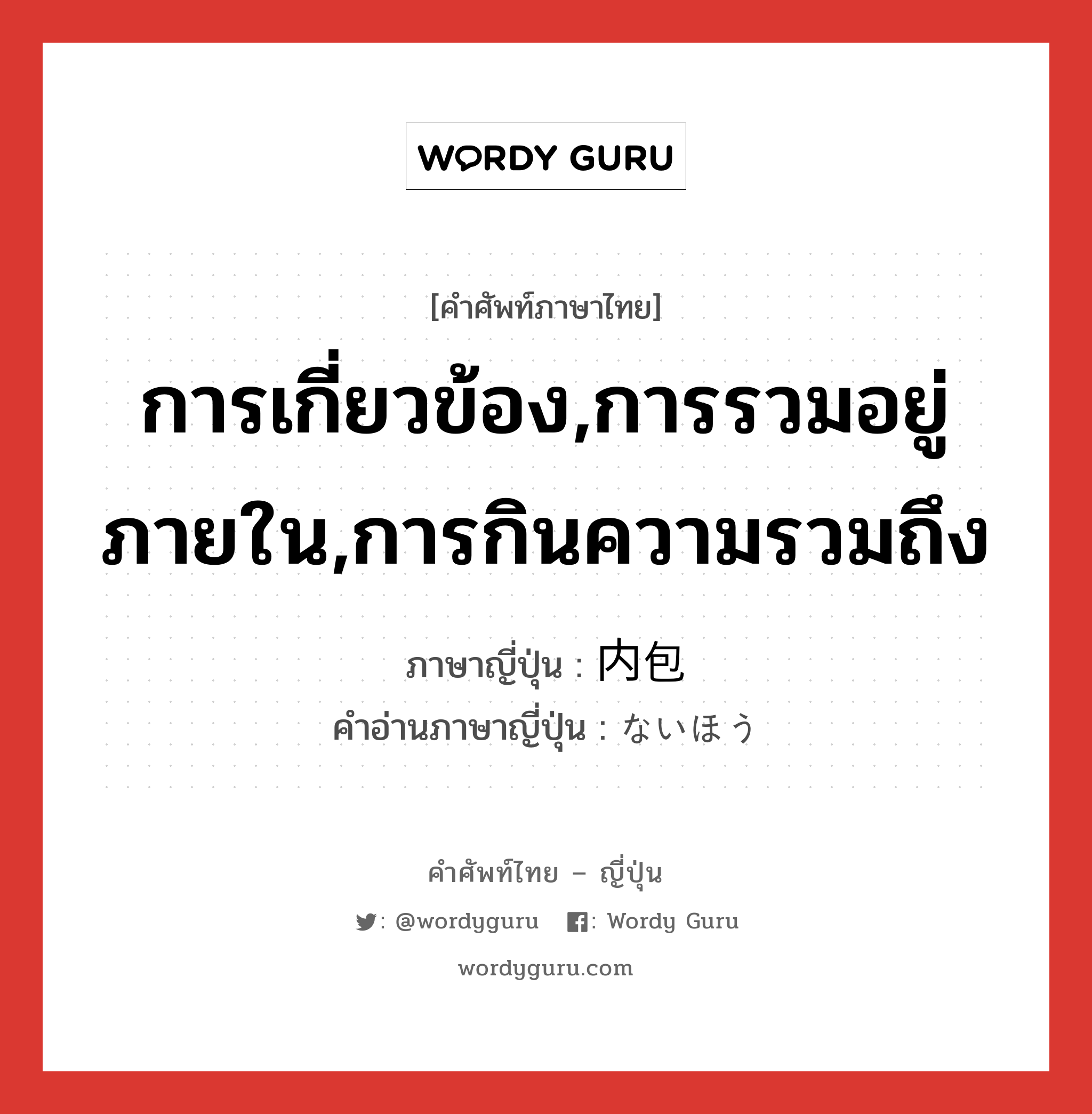 การเกี่ยวข้อง,การรวมอยู่ภายใน,การกินความรวมถึง ภาษาญี่ปุ่นคืออะไร, คำศัพท์ภาษาไทย - ญี่ปุ่น การเกี่ยวข้อง,การรวมอยู่ภายใน,การกินความรวมถึง ภาษาญี่ปุ่น 内包 คำอ่านภาษาญี่ปุ่น ないほう หมวด n หมวด n