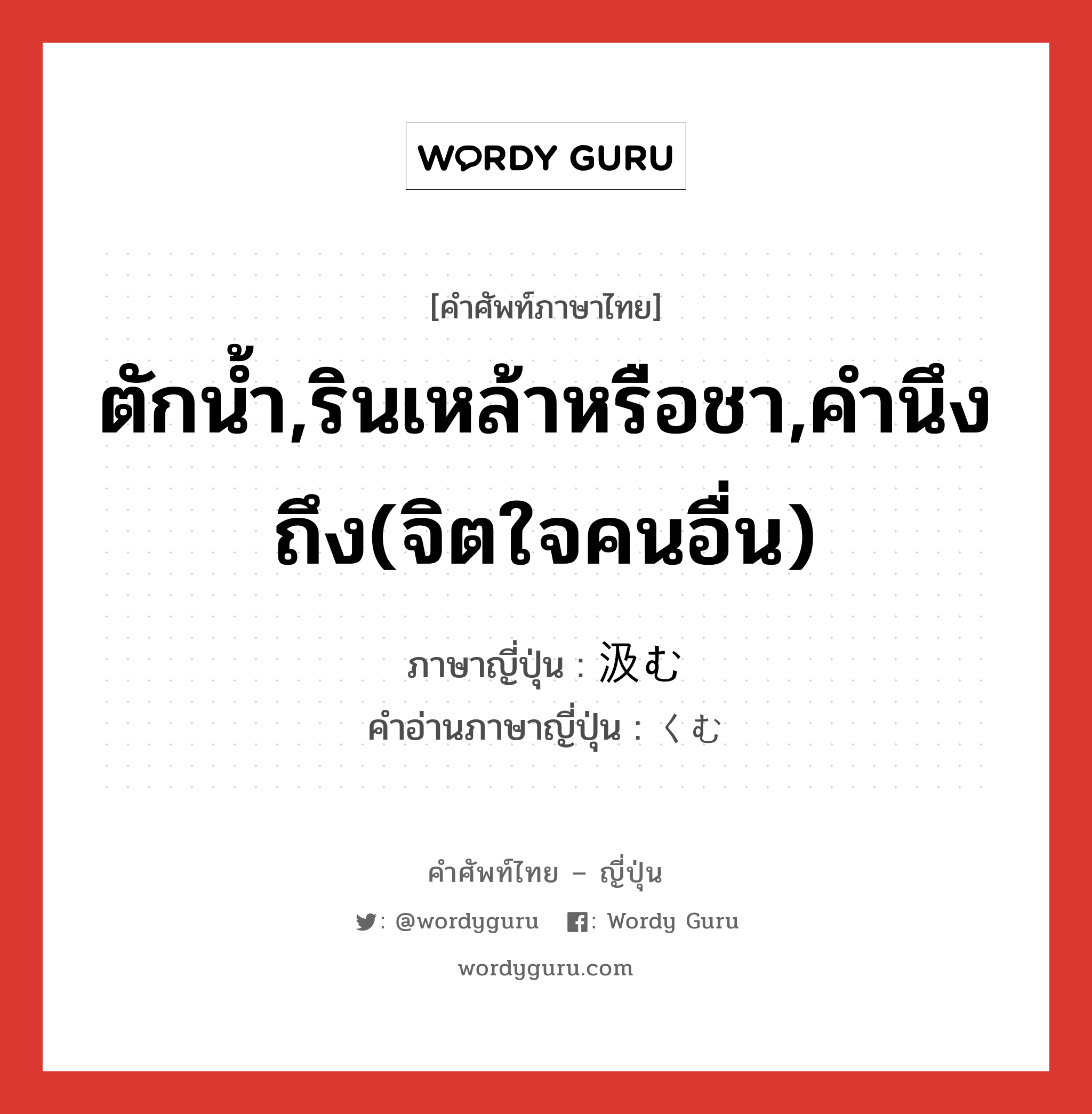 ตักน้ำ,รินเหล้าหรือชา,คำนึงถึง(จิตใจคนอื่น) ภาษาญี่ปุ่นคืออะไร, คำศัพท์ภาษาไทย - ญี่ปุ่น ตักน้ำ,รินเหล้าหรือชา,คำนึงถึง(จิตใจคนอื่น) ภาษาญี่ปุ่น 汲む คำอ่านภาษาญี่ปุ่น くむ หมวด v5u หมวด v5u