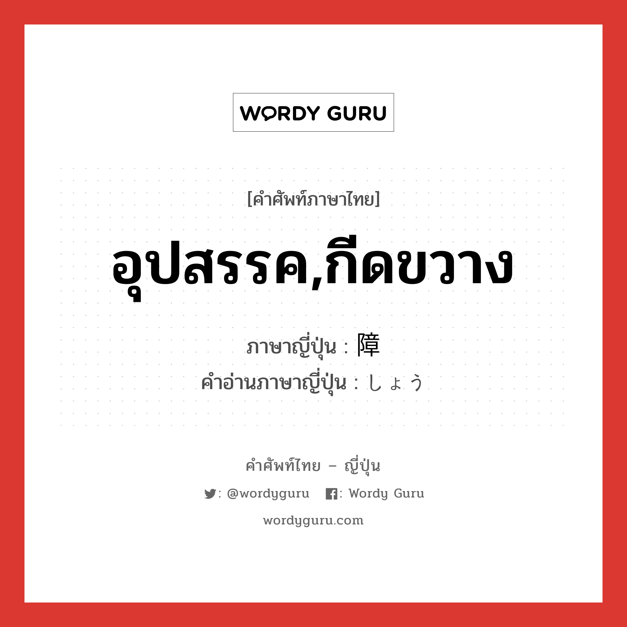 อุปสรรค,กีดขวาง ภาษาญี่ปุ่นคืออะไร, คำศัพท์ภาษาไทย - ญี่ปุ่น อุปสรรค,กีดขวาง ภาษาญี่ปุ่น 障 คำอ่านภาษาญี่ปุ่น しょう หมวด n หมวด n