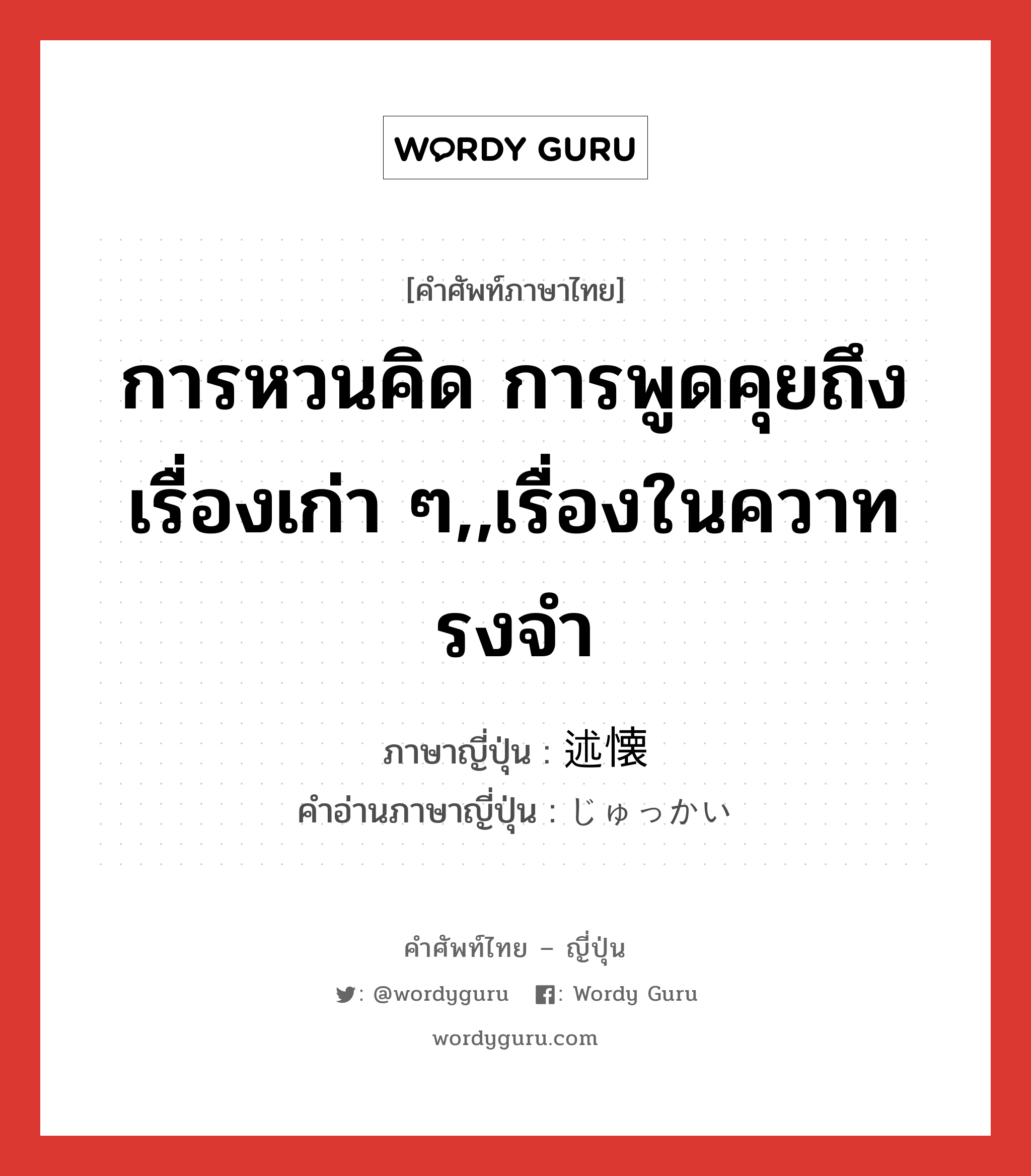 การหวนคิด การพูดคุยถึงเรื่องเก่า ๆ,,เรื่องในควาทรงจำ ภาษาญี่ปุ่นคืออะไร, คำศัพท์ภาษาไทย - ญี่ปุ่น การหวนคิด การพูดคุยถึงเรื่องเก่า ๆ,,เรื่องในควาทรงจำ ภาษาญี่ปุ่น 述懐 คำอ่านภาษาญี่ปุ่น じゅっかい หมวด n หมวด n