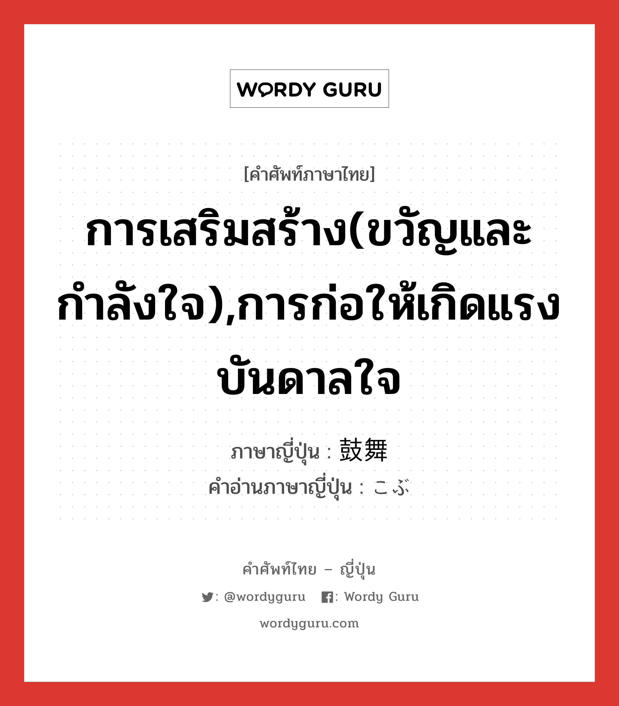 การเสริมสร้าง(ขวัญและกำลังใจ),การก่อให้เกิดแรงบันดาลใจ ภาษาญี่ปุ่นคืออะไร, คำศัพท์ภาษาไทย - ญี่ปุ่น การเสริมสร้าง(ขวัญและกำลังใจ),การก่อให้เกิดแรงบันดาลใจ ภาษาญี่ปุ่น 鼓舞 คำอ่านภาษาญี่ปุ่น こぶ หมวด n หมวด n