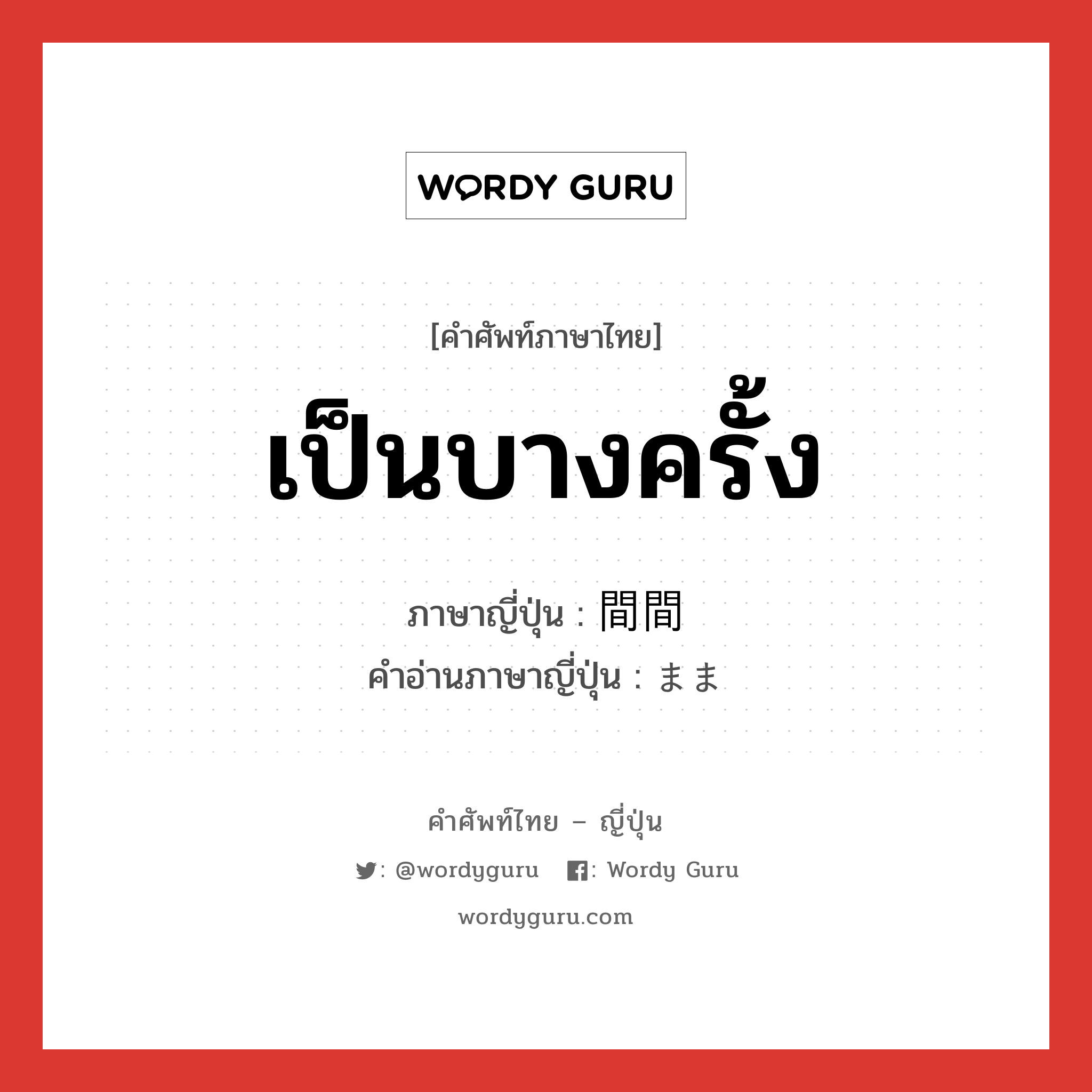 เป็นบางครั้ง ภาษาญี่ปุ่นคืออะไร, คำศัพท์ภาษาไทย - ญี่ปุ่น เป็นบางครั้ง ภาษาญี่ปุ่น 間間 คำอ่านภาษาญี่ปุ่น まま หมวด adv หมวด adv